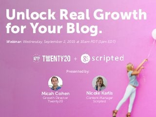 for Your Blog.
Unlock Real Growth
Webinar: Wednesday, September 2, 2015 at 10am PDT (1pm EDT)
+
Presented by:
Micah Cohen
Growth Director
Twenty20
Nicole Karlis
Content Manager
Scripted
for Your Blog.
 