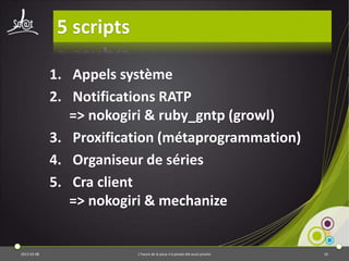 5 scripts

             1. Appels système
             2. Notifications RATP
                => nokogiri & ruby_gntp (growl)
             3. Proxification (métaprogrammation)
             4. Organiseur de séries
             5. Cra client
                => nokogiri & mechanize


2013-03-08                L’heure de la pizza n’a jamais été aussi proche   10
 