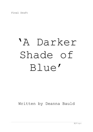1 | P a g e
Final Draft
‘A Darker
Shade of
Blue’
Written by Deanna Bauld
 