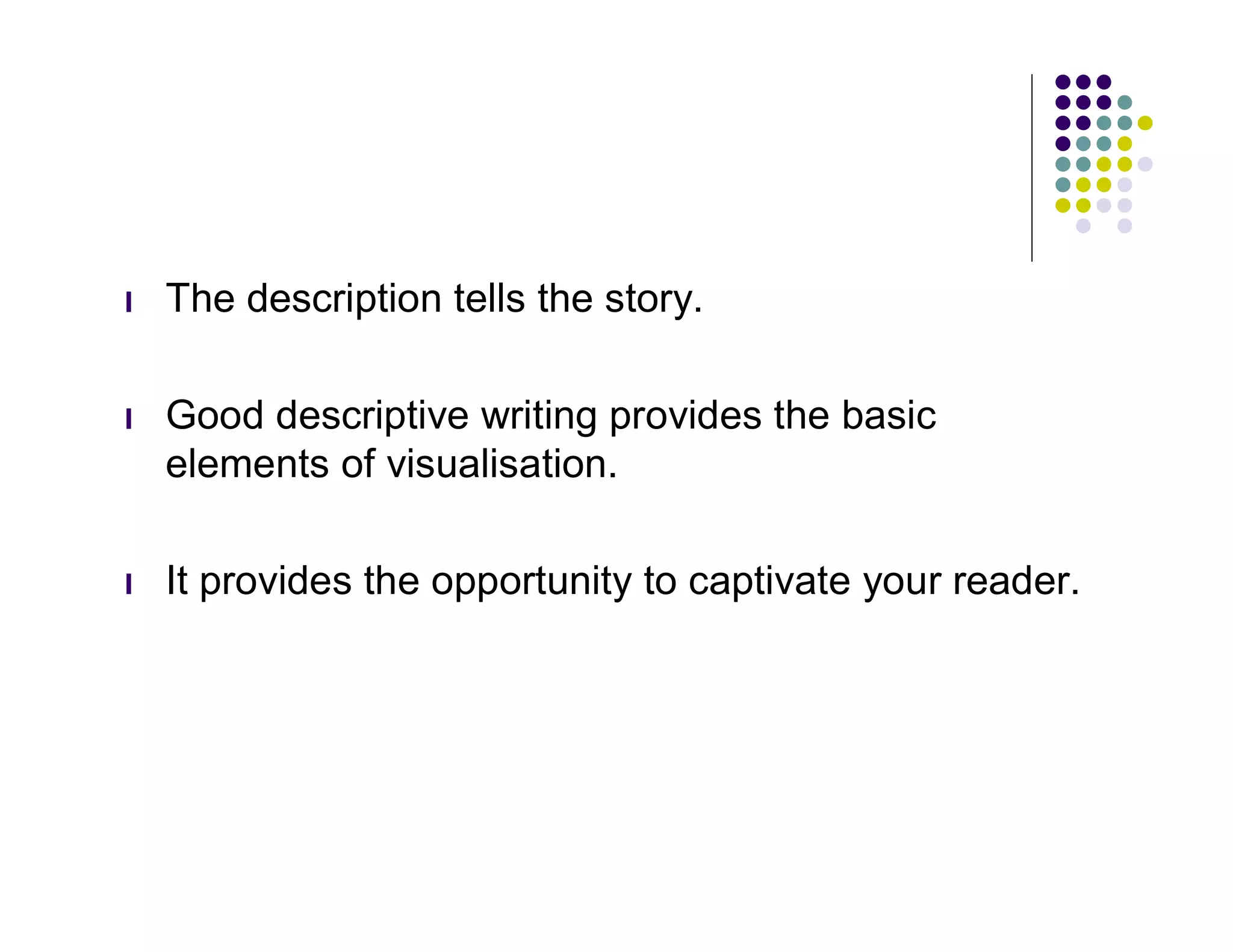 l   The description tells the story.

l   Good descriptive writing provides the basic
    elements of visualisation.

l   It provides the opportunity to captivate your reader.
 