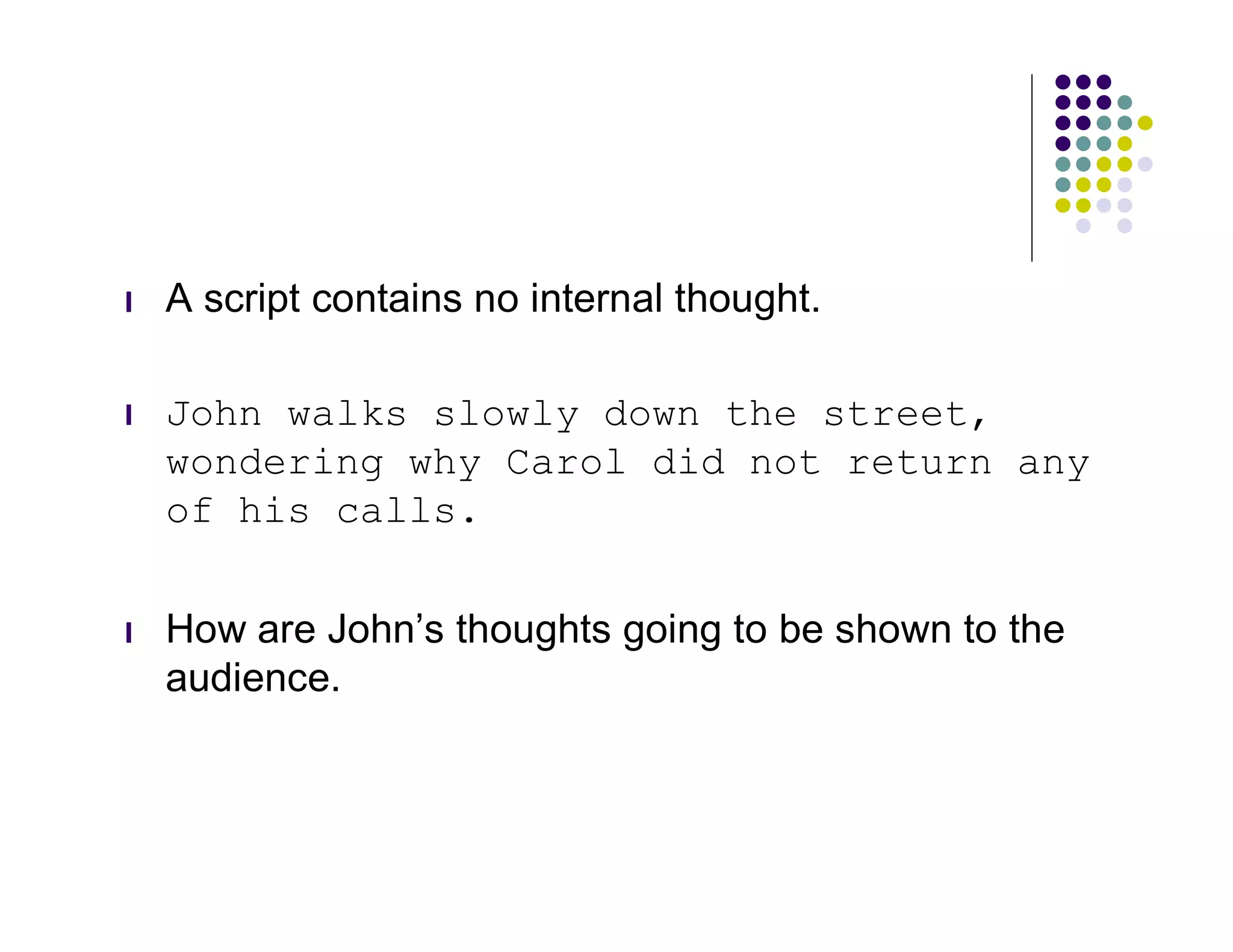 l   A script contains no internal thought.

l   John walks slowly down the street,
    wondering why Carol did not return any
    of his calls.

l   How are John’s thoughts going to be shown to the
    audience.
 
