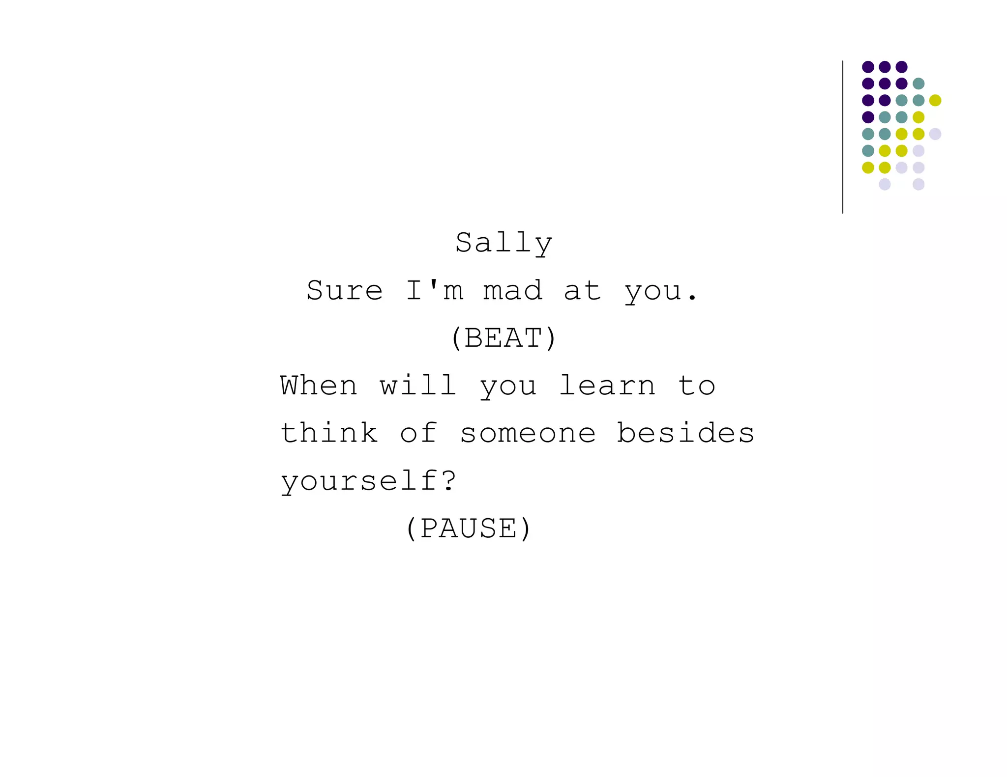 Sally
 Sure I'm mad at you.
        (BEAT)
When will you learn to
think of someone besides
yourself?
      (PAUSE)
 