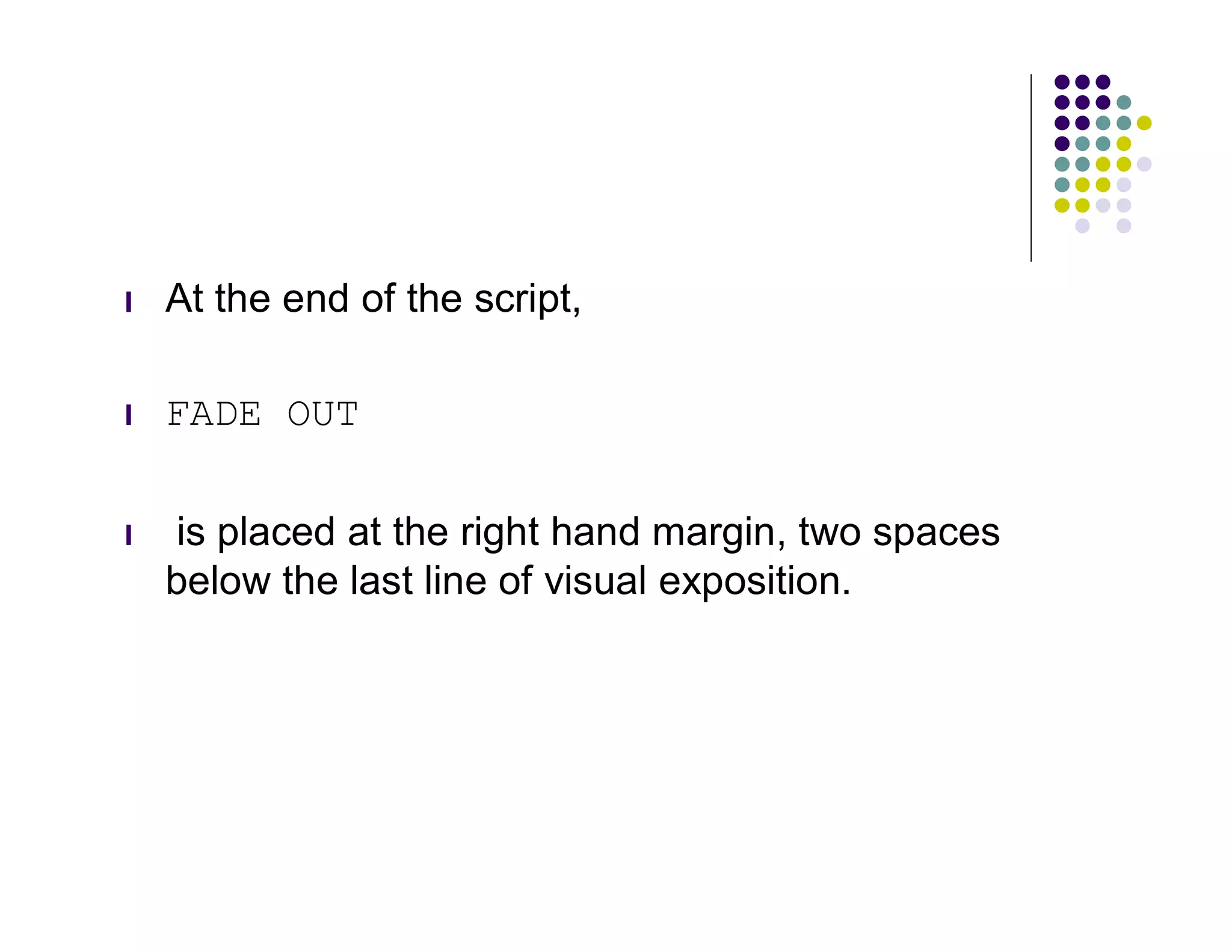 l   At the end of the script,

l   FADE OUT

l   is placed at the right hand margin, two spaces
    below the last line of visual exposition.
 
