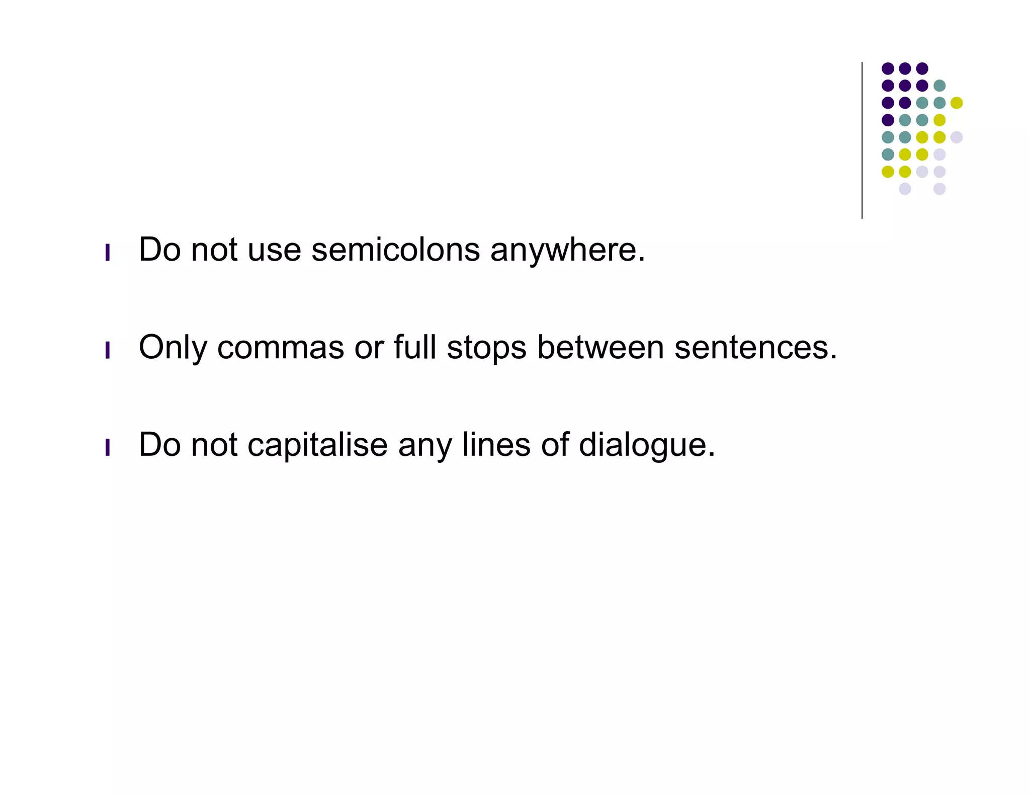 l   Do not use semicolons anywhere.

l   Only commas or full stops between sentences.

l   Do not capitalise any lines of dialogue.
 