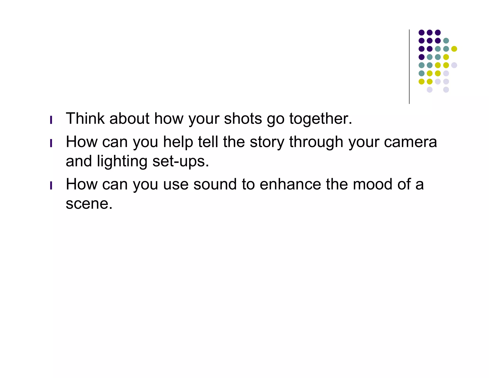 l   Think about how your shots go together.
l   How can you help tell the story through your camera
    and lighting set-ups.
l   How can you use sound to enhance the mood of a
    scene.
 