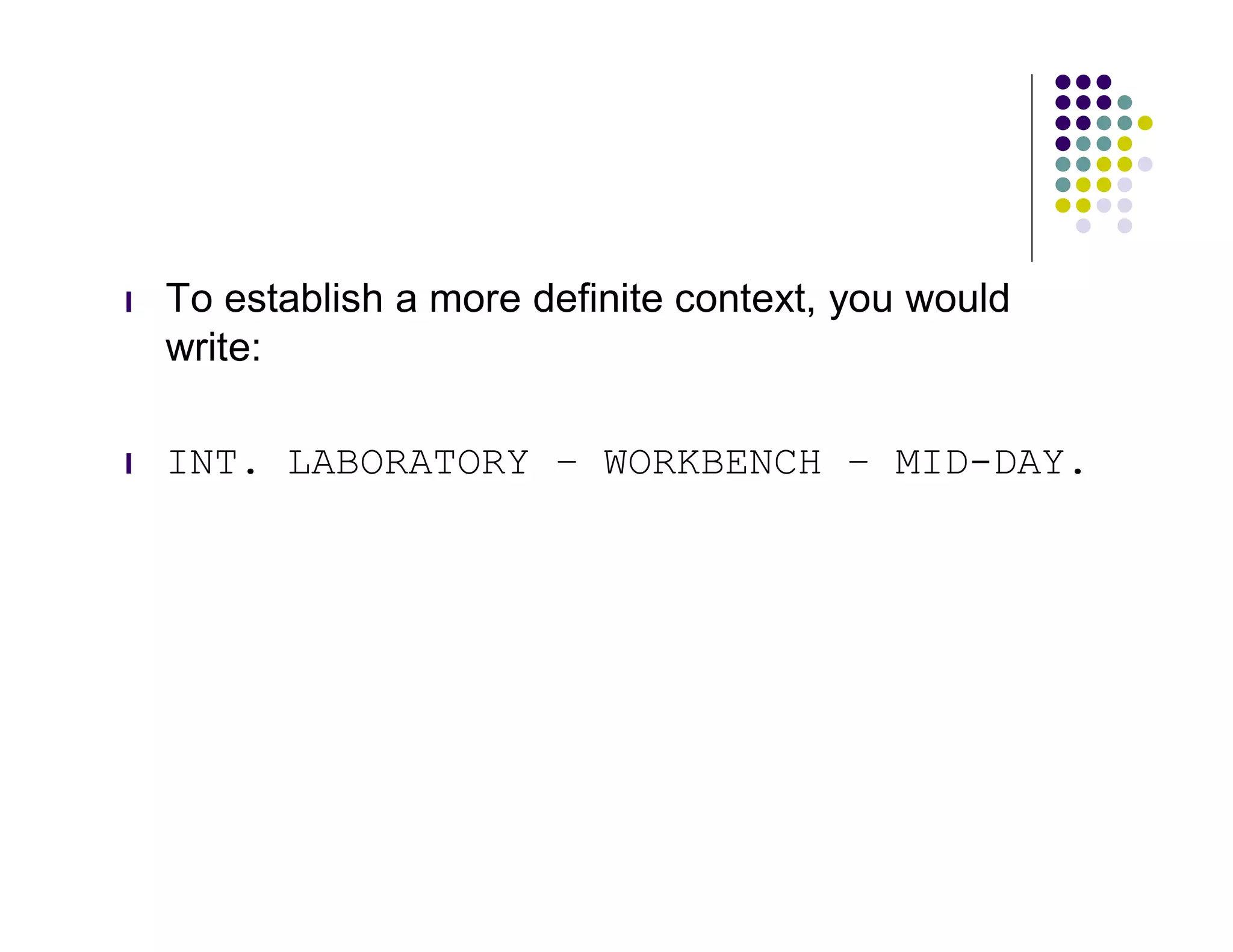 l   To establish a more definite context, you would
    write:

l   INT. LABORATORY – WORKBENCH – MID-DAY.
 