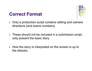 Correct Format
l   Only a production script contains editing and camera
    directions (and scene numbers).

l   These should not be included in a submission script,
    only present the basic story.

l   How the story is interpreted on the screen is up to
    the director.
 