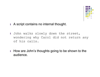 l   A script contains no internal thought.

l   John walks slowly down the street,
    wondering why Carol did not return any
    of his calls.

l   How are John’s thoughts going to be shown to the
    audience.
 