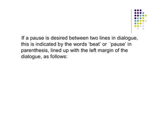 If a pause is desired between two lines in dialogue,
this is indicated by the words ‘beat’ or ‘pause’ in
parenthesis, lined up with the left margin of the
dialogue, as follows:
 