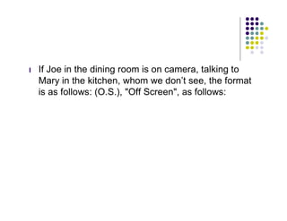 l   If Joe in the dining room is on camera, talking to
    Mary in the kitchen, whom we don’t see, the format
    is as follows: (O.S.), "Off Screen", as follows:
 