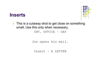 Inserts
 l   This is a cutaway shot to get close on something
     small. Use this only when necessary.
                  INT. OFFICE – DAY


               Joe opens his mail.


                 Insert – A LETTER
 