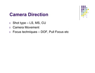 Camera Direction
l   Shot type – LS, MS, CU
l   Camera Movement
l   Focus techniques – DOF, Pull Focus etc
 