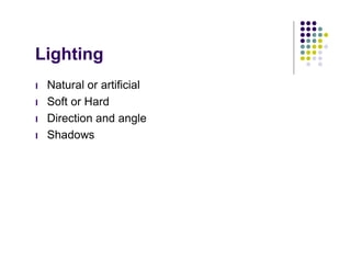 Lighting
l   Natural or artificial
l   Soft or Hard
l   Direction and angle
l   Shadows
 