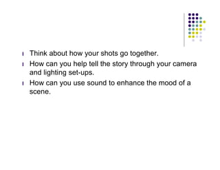 l   Think about how your shots go together.
l   How can you help tell the story through your camera
    and lighting set-ups.
l   How can you use sound to enhance the mood of a
    scene.
 