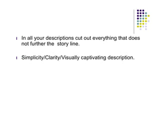 l   In all your descriptions cut out everything that does
    not further the story line.

l   Simplicity/Clarity/Visually captivating description.
 