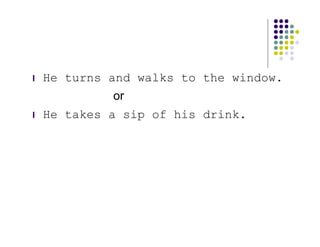 l   He turns and walks to the window.
             or
l   He takes a sip of his drink.
 
