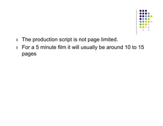 l   The production script is not page limited.
l   For a 5 minute film it will usually be around 10 to 15
    pages
 