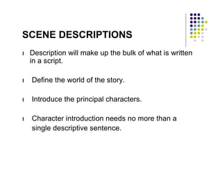 SCENE DESCRIPTIONS
l   Description will make up the bulk of what is written
    in a script.

l   Define the world of the ...