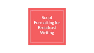 Script
Formatting for
Broadcast
Writing
 