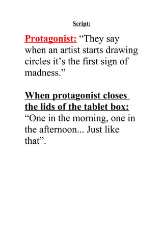 Script:

Protagonist: “They say
when an artist starts drawing
circles it’s the first sign of
madness.”

When protagonist closes
the lids of the tablet box:
“One in the morning, one in
the afternoon... Just like
that”.
 