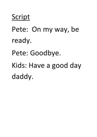 Script 
Pete: On my way, be 
ready. 
Pete: Goodbye. 
Kids: Have a good day 
daddy. 
