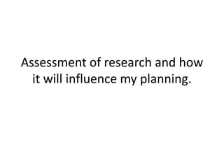Assessment of research and how
it will influence my planning.
 