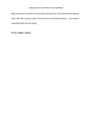 PRODUCED BY AS FILM PRODUCTION COOMPANY
Maya come down the stairs from the school and sees Jony. The camera follows Maya to
Jony's side. She is trying to talk to Jony, but she cannot speak anything， Jony couldn't
understand what she was saying.
TITLE: VIRAL VOICE
 