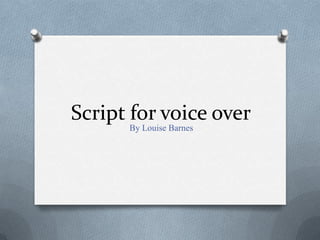 Script for voice over
      By Louise Barnes
 