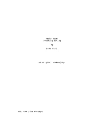 Freds Film
(working Title)
By
Fred Carr
An Original Screenplay
c/o Fine Arts College
 