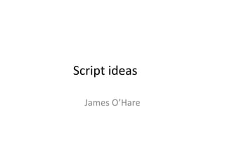 Script ideas
James O’Hare
 
