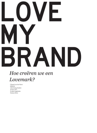 LOVE
MY
BRAND
Hoe creëren we een
Lovemark?
Chantal van der Horst
0804644
Advertising Student
26 juni 2012
Scriptie begeleider:
Deanna Herst
 