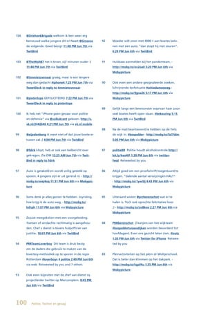 104   @DriehoekBrigade welkom ik ben weer erg
      benieuwd welke jongere dit is! Naast @Grosvos        92   Moeder wilt zoon met 4000 € aan boetes belo-
      de volgende. Goed bezig! 11:48 PM Jun 7th via             nen met een auto. “dan stopt hij met zeuren”.
      TwitBird                                                  6:29 PM Jun 6th via TwitBird


103   @TheWolt87 het is broer, vijf minuten ouder :)       91   Huisbaas aanmelden bij het pandenteam. -
      11:44 PM Jun 7th via TwitBird                             http://moby.to/ov2oa0 5:20 PM Jun 6th via
                                                                Mobypicture
102   @timmietovenaar graag, maar is een langere
      weg dan gedacht #iphone4 7:23 PM Jun 7th via         90   Ook even een andere gesignaleerde zoeken.
      TweetDeck in reply to timmietovenaar                      Schrijnende leefsituatie #schiedamseweg -
                                                                http://moby.to/9jpw26 5:17 PM Jun 6th via
101   @pietertops GEFELICITEERD 7:22 PM Jun 7th via             Mobypicture
      TweetDeck in reply to pietertops
                                                           89   Gelijk langs een bewoonster waarvan haar zoon
100   Ik heb net “iPhone geen gevaar voor politie               veel boetes heeft open staan. #bekeuring 5:15
      en defensie” via @volkskrant gelezen. http://s.           PM Jun 6th via TwitBird
      vk.nl/2442646 4:21 PM Jun 7th via vk.nl mobile
                                                           88   Na de mail beantwoord te hebben op de fiets
99    @eijzelenberg ik weet niet of dat jouw boete er           de wijk in. #bospolder - http://moby.to/5d7tdm
      tussen zat ;) 4:04 PM Jun 7th via TwitBird                5:05 PM Jun 6th via Mobypicture


98    @fdirk klopt, heb er ook een belbericht over         87   politieRR Politie houdt alcoholcontrole http://
      gekregen. Zie DM 12:25 AM Jun 7th via Twit-               bit.ly/keo4iP 1:39 PM Jun 6th via twitter-
      Bird in reply to fdirk                                    feed Retweeted by you


97    Auto is getakeld en wordt veilig gesteld op          86   Altijd goed om een proefschrift toegestuurd te
      sporen. 4 jongens zijn er uit gerend nl. - http://        krijgen. “dalende aantal verwijzingen HALT”
      moby.to/wej4oq 11:31 PM Jun 6th via Mobypic-              - http://moby.to/1yw5lj 4:43 PM Jun 6th via
      ture                                                      Mobypicture


96    Soms denk je alles gezien te hebben. Joyriding,      85   Uiteraard wisten @prrberenschot wat er te
      hoe krijg ik de auto weg. - http://moby.to/               halen is. Toch ook oprechte felicitaties hoor
      lxlhph 11:07 PM Jun 6th via Mobypicture                   ;) - http://moby.to/zo8koo 2:27 PM Jun 6th via
                                                                Mobypicture
95    Zojuist meegekeken met een voorgeleiding.
      Toetsen of verdachte rechtmatig is aangehou-         84   PRRberenschot 2 kanjers van het wijkteam
      den. Chef v dienst is tevens hulpofficier van             #bospoldertussendijken worden bevorderd tot
      justitie. 10:01 PM Jun 6th via TwitBird                   hoofdagent. Even ons gezicht laten zien. #trots
                                                                1:35 PM Jun 6th via Twitter for iPhone Retwee-
94    PRRTeamLoverboy Dit team is druk bezig                    ted by you
      om de daders die gebruik te maken van de
      loverboy-methodiek op te sporen in de regio          83   Pleinactiviteiten op het plein dr Woltjerschool.
      Rotterdam #loverboys # politie 2:49 PM Jun 6th            Dat is beter dan klimmen op het dakpark. -
      via web Retweeted by you and 7 others                     http://moby.to/kgaf4u 1:35 PM Jun 6th via
                                                                Mobypicture
93    Ook even bijpraten met de chef van dienst cq
      projectleider twitter op Marconiplein. 8:45 PM
      Jun 6th via TwitBird




100       Politie, Twitter en gezag
 