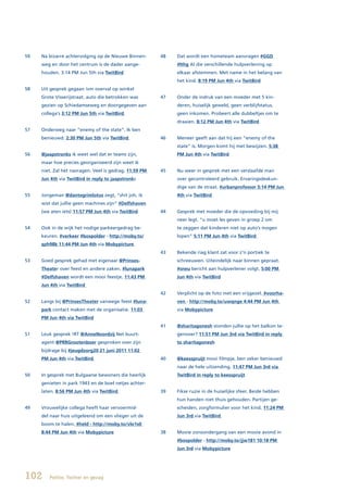 59   Na bizarre achtervolging op de Nieuwe Binnen-      48   Dat wordt een hometeam aanvragen #GGD
     weg en door het centrum is de dader aange-              #lthg Al die verschillende hulpverlening op
     houden. 3:14 PM Jun 5th via TwitBird                    elkaar afstemmen. Met name in het belang van
                                                             het kind. 8:19 PM Jun 4th via TwitBird
58   Uit gesprek gegaan ivm overval op winkel
     Grote Visserijstraat. auto die betrokken was       47   Onder de indruk van een moeder met 5 kin-
     gezien op Schiedamseweg en doorgegeven aan              deren, huiselijk geweld, geen verblijfstatus,
     collega’s 3:12 PM Jun 5th via TwitBird                  geen inkomen. Probeert alle dubbeltjes om te
                                                             draaien. 8:12 PM Jun 4th via TwitBird
57   Onderweg naar “enemy of the state”. Ik ben
     benieuwd. 2:30 PM Jun 5th via TwitBird             46   Meneer geeft aan dat hij een “enemy of the
                                                             state” is. Morgen komt hij met bewijzen. 5:38
56   @jaapstronks ik weet wel dat er teams zijn,             PM Jun 4th via TwitBird
     maar hoe precies georganiseerd zijn weet ik
     niet. Zal het navragen. Veel is gedrag. 11:59 PM   45   Nu weer in gesprek met een verslaafde man
     Jun 4th via TwitBird in reply to jaapstronks            over gecontroleerd gebruik. Ervaringsdeskun-
                                                             dige van de straat. #urbanprofessor 5:14 PM Jun
55   Jongeman @dantegrimlotus zegt, “shit joh, ik            4th via TwitBird
     wist dat jullie geen machines zijn” #Delfshaven
     (we aten iets) 11:57 PM Jun 4th via TwitBird       44   Gesprek met moeder die de opvoeding bij mij
                                                             neer legt. “u moet les geven in groep 2 om
54   Ook in de wijk het nodige parkeergedrag be-             te zeggen dat kinderen niet op auto’s mogen
     keuren. #verkeer #bospolder - http://moby.to/           lopen” 5:11 PM Jun 4th via TwitBird
     qzh98k 11:44 PM Jun 4th via Mobypicture
                                                        43   Bekende riag klant zat voor z’n portiek te
53   Goed gesprek gehad met eigenaar @Prinses-               schreeuwen. Uiteindelijk naar binnen gepraat.
     Theater over feest en andere zaken. #lunapark           #sneu bericht aan hulpverlener volgt. 5:00 PM
     #Delfshaven wordt een mooi feestje. 11:43 PM            Jun 4th via TwitBird
     Jun 4th via TwitBird
                                                        42   Verplicht op de foto met een vrijgezel. #voorha-
52   Langs bij @PrinsesTheater vanwege feest #luna-          ven - http://moby.to/uwqnge 4:44 PM Jun 4th
     park contact maken met de organisatie. 11:03            via Mobypicture
     PM Jun 4th via TwitBird
                                                        41   @sharitagonesh stonden jullie op het balkon te-
51   Leuk gesprek !RT @AnneNoordzij Net buurt-               genover? 11:51 PM Jun 3rd via TwitBird in reply
     agent @PRRGrootenboer gesproken over zijn               to sharitagonesh
     bijdrage bij #jeugdzorg20 21 juni 2011 11:02
     PM Jun 4th via TwitBird                            40   @keesspruijt mooi filmpje, ben zeker benieuwd
                                                             naar de hele uitzending. 11:47 PM Jun 3rd via
50   In gesprek met Bulgaarse bewoners die heerlijk          TwitBird in reply to keesspruijt
     genieten in park 1943 en de boel netjes achter-
     laten. 8:56 PM Jun 4th via TwitBird                39   Fikse ruzie in de huiselijke sfeer. Beide hebben
                                                             hun handen niet thuis gehouden. Partijen ge-
49   Vrouwelijke collega heeft haar vervoermid-              scheiden, zorgformulier voor het kind. 11:24 PM
     del naar huis uitgeleend om een vlieger uit de          Jun 3rd via TwitBird
     boom te halen. #held - http://moby.to/vlo1s0
     8:44 PM Jun 4th via Mobypicture                    38   Mooie zonsondergang van een mooie avond in
                                                             #bospolder - http://moby.to/jjw181 10:18 PM
                                                             Jun 3rd via Mobypicture




102     Politie, Twitter en gezag
 