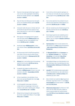 37   Nog even twee getuigenverklaringen opgeno-           26   Via de chef van dienst opdracht gekregen om
     men van een eerder gepleegde mishandeling.                een meisje aan te houden die weg was gelopen
     Wordt een moeilijk oplosbare zaak. 10:02 PM               uit de jeugdinrichting. 6:20 PM Jun 3rd via Twit-
     Jun 3rd via TwitBird                                      Bird


36   Nog niet 3kwart de Watergeusstraat doorgelo-         25   Even contact gehad op het proefpark de punt
     pen en al 3 verliefde stelletjes geteld. 9:26 PM          met de nieuwe beheerder. Gelijk gegevens uit-
     Jun 3rd via TwitBird                                      gewisseld. 5:06 PM Jun 3rd via TwitBird


35   Interessant welke discussie er ontstaat, lijkt wel   24   Wat een verademing die schiedamseweg af. Nu
     een bivakmuts zegt de horeca eigenaar. Frap-              heerlijk op de fiets door de wijk. 4:45 PM Jun
     pant is dat het de 1e x is dat ik het zie. 9:06 PM        3rd via TwitBird
     Jun 3rd via TwitBird
                                                          23   Dienst begint goed met de mededeling dat er
34   Met eigenaar horecagelegenheid in gesprek                 een straatrover is aangehouden van de week.
     over een burka verbod. @PRRberenschot ging                Helaas 1 van m’n jongeren #adoptie 4:18 PM Jun
     nl in gesprek met een vrouw gekleed in een                3rd via TwitBird
     burka. 9:04 PM Jun 3rd via TwitBird
                                                          22   @prrberenschot met de nieuwe wijkauto. Nu
33   Ilias (8 jaar) tegen @PRRberenschot “U bent               alle partners er in, #iPad ‘s (hetnieuwewerken)
     toch meneer schaap?” 8:53 PM Jun 3rd via Twit-            - http://moby.to/f6xve3 3:10 PM Jun 3rd via
     Bird                                                      Mobypicture


32   Een bewoonster heeft zichzelf buitengesloten,        21   RT @brigadierASTEN Nieuwe #campagne van
     even kijken of dat we op een andere manier                Sire: #kinderen #scheiden niet.... Erg goede
     binnen kunnen komen. #Gijsingstraat 8:27 PM               #boodschap, mooi gemaakt! http://bit.ly/
     Jun 3rd via TwitBird                                      lQxfqQ. 11:02 AM Jun 3rd via TwitBird


31   @fvkwnl niet in de briefing maar ik ken genoeg       20   Vanmiddag het begin van 4 late diensten in de
     agenten die het weten. 8:23 PM Jun 3rd via                wijk. Geef gerust tips of aandachtspunten door.
     TwitBird in reply to fvkwnl                               #doetmaarmelden #Delfshaven 9:15 AM Jun 3rd
                                                               via TwitBird
30   In gesprek met jongeren oa @Grosvos drie-
     hoekplein. @PRRberenschot “ik ben er voor alle       19   aliunal42 KVO schiedamseweg op gang geko-
     bewoners, ook jullie”. #tussendijken 8:16 PM              men met tevredenheid van vele ondernemers
     Jun 3rd via TwitBird                                      11:42 AM Jun 2nd via Twitter for iPhone Ret-
                                                               weeted by you and 1 other
29   2/2 kan ik gelukkig in de wijk blijven. Er ge-
     beurt weer genoeg! Mogelijk later meer. 6:26         18   Mooi initiatief van studenten #hro Hogeschool
     PM Jun 3rd via TwitBird                                   Rotterdam :App helpt mensen in nood: http://
                                                               twurl.nl/gsj6h3 Het nieuwe werken !!! 7:46 PM
28   Inrichting gebeld, halverwege richting En-                Jun 1st via NU iPhone
     schede wordt ze overgedragen. Eerst proces
     verbaal in orde maken. Gelukkig gaan collega’s       17   @4duckie2see @jojanneke buurtbewoner. Heel
     mee. 1/2 6:25 PM Jun 3rd via TwitBird                     vaak is het niks. Maar de locatie, tijdstip en
                                                               manier waarop maakte het op dat moment
27   Meisje bij haar biologische vader aangetroffen            vaag. 4:57 PM Jun 1st via TweetDeck in reply to
     die niet de voogdij heeft. Meisje is 15 jaar. 6:23        4duckie2see
     PM Jun 3rd via TwitBird




                                                                              Politie, Twitter en gezag   103
 