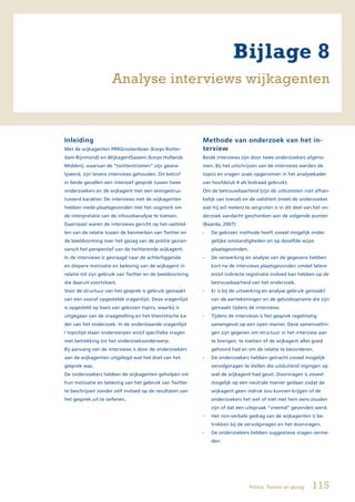 Bijlage 8
                      Analyse interviews wijkagenten



Inleiding                                                 Methode van onderzoek van het in-
Met de wijkagenten PRRGrootenboer (korps Rotter-          terview
dam-Rijnmond) en WijkagentSassem (korps Hollands          Beide interviews zijn door twee onderzoekers afgeno-
Midden), waarvan de “twitterstromen” zijn geana-          men. Bij het uitschrijven van de interviews werden de
lyseerd, zijn tevens interviews gehouden. Dit betrof      topics en vragen zoals opgenomen in het analysekader
in beide gevallen een intensief gesprek tussen twee       van hoofdstuk 4 als leidraad gebruikt.
onderzoekers en de wijkagent met een semigestruc-         Om de betrouwbaarheid (zijn de uitkomsten niet afhan-
tureerd karakter. De interviews met de wijkagenten        kelijk van toeval) en de validiteit (meet de onderzoeker
hebben mede plaatsgevonden met het oogmerk om             wat hij wil meten) te vergroten is in dit deel van het on-
de interpretatie van de inhoudsanalyse te toetsen.        derzoek aandacht geschonken aan de volgende punten
Daarnaast waren de interviews gericht op het vaststel-    (Baarda, 2007):
len van de relatie tussen de kenmerken van Twitter en     -   De gekozen methode heeft zoveel mogelijk onder
de beeldvorming over het gezag van de politie gezien          gelijke omstandigheden en op dezelfde wijze
vanuit het perspectief van de twitterende wijkagent.          plaatsgevonden.
In de interviews is gevraagd naar de achterliggende       -   De verwerking en analyse van de gegevens hebben
en diepere motivatie en beleving van de wijkagent in          kort na de interviews plaatsgevonden omdat latere
relatie tot zijn gebruik van Twitter en de beeldvorming       en/of indirecte registratie invloed kan hebben op de
die daaruit voortvloeit.                                      betrouwbaarheid van het onderzoek.
Voor de structuur van het gesprek is gebruik gemaakt      -   Er is bij de uitwerking en analyse gebruik gemaakt
van een vooraf opgestelde vragenlijst. Deze vragenlijst       van de aantekeningen en de geluidsopname die zijn
is opgesteld op basis van gekozen topics, waarbij is          gemaakt tijdens de interviews.
uitgegaan van de vraagstelling en het theoretische ka-    -   Tijdens de interviews is het gesprek regelmatig
der van het onderzoek. In de onderstaande vragenlijst         samengevat op een open manier. Deze samenvattin-
/ topiclijst staan onderwerpen en/of specifieke vragen        gen zijn gegeven om structuur in het interview aan
met betrekking tot het onderzoeksonderwerp.                   te brengen, te toetsen of de wijkagent alles goed
Bij aanvang van de interviews is door de onderzoekers         gehoord had en om de relatie te bevorderen.
aan de wijkagenten uitgelegd wat het doel van het         -   De onderzoekers hebben getracht zoveel mogelijk
gesprek was.                                                  vervolgvragen te stellen die uitsluitend ingingen op
De onderzoekers hebben de wijkagenten geholpen om             wat de wijkagent had geuit. Doorvragen is zoveel
hun motivatie en beleving van het gebruik van Twitter         mogelijk op een neutrale manier gedaan zodat de
te beschrijven zonder zelf invloed op de resultaten van       wijkagent geen indruk zou kunnen krijgen of de
het gesprek uit te oefenen.                                   onderzoekers het wel of niet met hem eens zouden
                                                              zijn of dat een uitspraak “vreemd” gevonden werd.
                                                          -   Het non-verbale gedrag van de wijkagenten is be-
                                                              trokken bij de vervolgvragen en het doorvragen.
                                                          -   De onderzoekers hebben suggestieve vragen verme-
                                                              den.




                                                                                Politie, Twitter en gezag   115
 