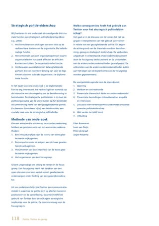 Strategisch politieleiderschap                                 Welke consequenties heeft het gebruik van
                                                               Twitter voor het strategisch politieleider-
Wij hanteren in ons onderzoek de navolgende drie cru-          schap?
ciale functies van strategisch politieleiderschap (Boin        Het gaat er in de discussie om te komen tot het be-
e.a., 2003):                                                   grijpen / interpreteren van het gebruik van Twitter
1. Het formuleren en uitdragen van een visie op de             in relatie tot een gezaghebbende politie. Dit tegen
       realiseerbare doelen van de organisatie. De beleids-    de achtergrond van de theorieën rondom beeldvor-
       matige functie.                                         ming, gezag en strategisch leiderschap. De verbanden
2. Het ontwerpen van een organisatiepatroon waarin             uitgedrukt in onderstaand onderzoeksmodel worden
       organisatieleden hun werk effectief en efficiënt        door de focusgroep bediscussieerd en de uitkomsten
       kunnen verrichten. De organisatorische functie.         van de andere onderzoeksmethoden geanalyseerd. De
3. Het bewaken van relaties met belanghebbende                 uitkomsten van de andere onderzoeksmethoden zullen
       partijen die van essentieel belang zijn voor de legi-   aan het begin van de bijeenkomst van de focusgroep
       timiteit van een publieke organisatie. De diploma-      worden gepresenteerd.
       tieke functie.
                                                               De voorgestelde agenda voor de bijeenkomst:
In het kader van ons onderzoek is de diplomatieke              1. Opening
functie erg interessant. De nadruk ligt hier namelijk op       2. Welkom en voorstelronde
de interactie met de omgeving om de beeldvorming te            3. Presentatie theoretisch kader en onderzoeksmodel
beïnvloeden. De strategische politieleider is in staat de      4. Presentatie bevindingen inhoudsanalyse, enquête
politieorganisatie aan te laten sluiten op het beeld dat          en interviews
de samenleving heeft van een gezaghebbende politie.            5. Discussie over herkenbaarheid uitkomsten en conse-
En daarvoor formuleert hij/zij een heldere visie, een             quenties politieleiderschap
cruciale taak voor de strategische politieleider.              6. Wat verder ter tafel komt
                                                               7. Afsluiting
Methode van onderzoek
Om een antwoord te vinden op onze onderzoeksvraag              Ellen Boverman
hebben we gekozen voor een mix van onderzoeksme-               Leen van Duijn
thoden:                                                        Peter de Graaf
1. Een inhoudsanalyse naar de tweets van twee gese-            Jasper Ritzema
       lecteerde wijkagenten.
2. Een enquête onder de volgers van de twee geselec-
       teerde wijkagenten.
3. Het afnemen van een interview van de twee gese-
       lecteerde wijkagenten.
4. Het organiseren van een focusgroep.


U bent uitgenodigd om zitting te nemen in de focus-
groep. Een focusgroep heeft het karakter van een
open discussie over een aantal vooraf geselecteerde
onderwerpen onder leiding van een gespreksmodera-
tor.


Uit ons onderzoek blijkt dat Twitter een communicatie-
middel is waarmee de politie zich op allerlei manieren
positioneert in de samenleving. Daarmee heeft het
gebruik van Twitter door de wijkagent strategische
implicaties voor de politie. De concrete vraag voor de
focusgroep is:




118            Politie, Twitter en gezag
 