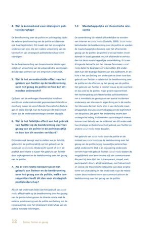4. Wat is kenmerkend voor strategisch poli-               1.3     Maatschappelijke en theoretische rele-
   tieleiderschap?                                                vantie


De beeldvorming over de politie en politiegezag raakt     De samenleving lijkt steeds afhankelijker te worden
de externe positionering van de politie en daarmee        van internet en social media (Castells, 2009). Social media
ook haar legitimiteit. Dit maakt dat het strategische     beïnvloeden de beeldvorming over de politie en voeden
onderwerpen zijn, die een nadere uitwerking van de        de maatschappelijke discussie over het afnemende
kenmerken van strategisch politieleiderschap recht-       gezag van de politie. De politie is tot op heden onvol-
vaardigen.                                                doende in staat geweest om zich afdoende te verhou-
                                                          den tot deze maatschappelijke ontwikkeling. Er is een
Na de beantwoording van bovenstaande deelvragen           dringende behoefte om het nieuwe fenomeen social
volgt een uitwerking van de volgende drie deelvragen      media beter te begrijpen en te benutten. Dit onder-
die de basis vormen van ons empirisch onderzoek.          zoek kan een bijdrage leveren aan die zoektocht. In dit
                                                          licht is het van belang om onderzoek te doen naar het
5. Wat is het veronderstelde effect van het               gebruik van Twitter in relatie tot de beeldvorming over
   gebruik van Twitter op de beeldvorming                 de politie en de effecten op het gezag van de politie.
   over het gezag de politie en hoe kan dit               Het gebruik van Twitter is relatief nieuw bij de overheid
   worden onderzocht?                                     en dus ook bij de politie, maar groeit exponentieel.
                                                          Het twittergedrag van Nederlandse politieambtena-
Op basis van de verkregen theoretische inzichten          ren is inmiddels als gevolg van een aantal incidenten
wordt een onderzoeksmodel gepresenteerd dat de sa-        onderwerp van discussie in eigen kring en in de media.
menhang tussen de verschillende theoretische deelvra-     Een discussie die niet los te zien is van de brede maat-
gen in beeld brengt. Aan de hand van dit theoretisch      schappelijke discussie over het gezag en de legitimiteit
kader zal de onderzoeksstrategie worden bepaald.          van de politie. Dit geeft het onderwerp tevens een
                                                          strategische lading. Politieleiders op strategisch niveau
6. Wat is het feitelijke effect van het gebruik           kunnen met behulp van de uitkomst van dit onderzoek
   van Twitter op de beeldvorming over het                hun strategie en beleid voor het gebruik van Twitter en
   gezag van de politie in de politiepraktijk             andere social media mede bepalen.
   en hoe kan dit worden verklaard?
                                                          Het gebruik van social media door de politie en de
Dit onderzoek beoogt vast te stellen wat er feitelijk     invloed van social media op de beeldvorming over het
gebeurt in de politiepraktijk op het gebied van de        gezag van de politie is nog nauwelijks wetenschap-
inzet van social media. Onderzocht wordt of er in de      pelijk onderzocht. Ook is er nog weinig onderzoek
praktijk een relatie is tussen het gebruik van Twitter    verricht naar het gebruik Twitter. Social media bieden de
door wijkagenten en de beeldvorming over het gezag        mogelijkheid voor een nieuwe stijl van communiceren
van de politie.                                           die past bij deze tijd. Het is transparant, simpel, snel,
                                                          participatief, direct, altijd bereikbaar, niet hiërarchisch
7. Als er een relatie bestaat tussen het                  en overal. De theoretische relevantie van deze scriptie
   gebruik van Twitter en de beeldvorming                 komt tot uitdrukking in het onderzoek naar de relatie
   over het gezag van de politie, welke con-              tussen deze moderne vorm van communicatie en de
   sequenties heeft dit dan voor strategisch              beeldvorming over het gezag van de politie.
   politieleiderschap?


Als uit het onderzoek blijkt dat het gebruik van social
media effect heeft op de beeldvorming over het gezag
van de politie is het gezien de directe relatie met de
externe positionering van de politie van belang om de
consequenties voor het strategisch leiderschap van de
politie in beeld te brengen.




12           Politie, Twitter en gezag
 