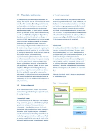 1.4    Theoretische positionering                           of “frames” staan centraal.


De beeldvorming over de politie wordt voor een be-          In hoofdstuk 3 worden de begrippen gezag en politie-
langrijk deel bepaald door de manier waarop de media        leiderschap gedefinieerd. Hierbij wordt met behulp van
over de politie berichten. De media geven betekenis         de theorie over het sociaal-constructivisme de invloed
aan belangrijke ontwikkelingen in de samenleving            van beeldvorming op gezag uitgewerkt. De heersende
door de manier waarop beelden worden gepresen-              ideeën over politieleiderschap worden beschouwd in
teerd en gepositioneerd. De media hebben daarmee            de context van de netwerksamenleving en de opkomst
invloed op de manier waarop er door de samenleving          van social media. De begrippen en theorieën hebben een
naar de werkelijkheid wordt gekeken. Wij vinden in          robuust karakter en zullen ook als zodanig beschreven
deze thesis aansluiting bij de theorie van Berger en        worden, waarnodig verduidelijkt met prikkelende, ver-
Luckmann (1966), daarmee kiezen we voor een sociaal-        helderende voorbeelden uit de actualiteit.
constructivistische benadering. Berger en Luckmann
stellen dat ieder mens kennis op een eigen wijze
construeert, waarbij men sterk wordt beïnvloed door         Onderzoek
de reacties en opvattingen in de sociale omgeving. Het      In hoofdstuk 4 wordt het theoretisch kader vertaald
sociaal geconstrueerde beeld van de werkelijkheid dat       naar een conceptueel model waarin de relatie tussen
zo ontstaat, is de resultante van de interactie tussen de   de centrale begrippen social media, beeldvorming en
verschillende actoren in de maatschappij.                   gezag tot uitdrukking wordt gebracht. Daarnaast zal de
Social media worden gekenmerkt door deze interactie         onderzoeksstrategie worden geformuleerd.
en collectieve oordeelsvorming en dragen als zodanig        In hoofdstuk 5 wordt het onderzoeksmodel getoetst
bij aan het gepercipieerde beeld over de politie en         met behulp van empirisch onderzoek. Hiertoe wordt
dus ook het gezag van de politie. Gezag is daarmee          in hoofdstuk 4 eerst een analysekader gepresenteerd.
niet een gegeven, maar iets wat aan de politie wordt        Hoofdstuk 6 tenslotte, completeert het onderzoek en
toegekend of toegeschreven. Strategische leiding-           behelst een weergave van de conclusies en aanbevelin-
gevenden van de politie moeten zich bewust zijn van         gen.
dit effect van (social) media op het beeld over het
politiegezag. De politietop is immers verantwoordelijk      De onderzoeksopzet wordt schematisch weergegeven
voor het positioneren van de politieorganisatie in de       in onderstaand figuur:
samenleving om zo haar betekenisvolle rol blijvend in
te kunnen nemen.
                                                            figuur 1.1 onderzoeksopzet
1.5    Onderzoeksopzet


Na dit inleidende hoofdstuk worden onze centrale
onderzoeksvraag en de deelvragen uitgewerkt langs
de navolgende opzet.


Theoretisch kader
De beantwoording van de deelvragen over beeldvor-
ming, social media, gezag en politieleiderschap krijgt
gestalte met behulp van literatuuronderzoek.
In hoofdstuk 2 staan beeldvorming en social media
centraal. Het begrip beeldvorming wordt uitgewerkt.
Vervolgens wordt stilgestaan bij wat kenmerkend is
voor de hedendaagse beeldvorming en de rol van de
media. Het begrip social media en het fenomeen Twit-
ter worden toegelicht. De macht van de media in het
proces van beeldvorming en het gebruik van beelden




                                                                                 Politie, Twitter en gezag     13
 