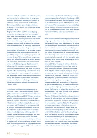 is daarmee het bestaansrecht van de politie. De politie    aan een ernstig gebrek aan flexibiliteit, responsiviteit,
kan interveniëren in het domein van de burger door         ondernemingsgeest en effectiviteit (Noordegraaf, 2004).
inbreuk te doen op diens grondrechten. Dit geeft de        Effectiviteit en efficiency zijn daardoor leidende thema’s
politie een verregaande potentiële machtspositie.          op de politiële beleidsagenda. Het bedrijfsleven en de
Die machtspositie dient te worden gecontroleerd.           daar bestaande/veronderstelde vormen van leiderschap,
Dit gebeurt in eerste aanleg door het bevoegd gezag        sturing, prestatie- en kwaliteitsmanagement wordt ge-
(Rosenthal, 2007).                                         zien als voorbeeld en geprobeerd wordt dit te imiteren
Burgers hebben echter, naast het bevoegd gezag,            in de veronderstelling gezag te verwerven (Boin e.a.,
steeds meer een rol gekregen, zich een rol toegeëi-        2003).
gend, in het controleren van de politie. Terpstra (2010)
noemt in zijn boek “Het Veiligheidscomplex” een aantal     Onder invloed van het bedrijfsmatige denken verschuift
factoren die hebben bijgedragen aan het tanende            het gezag van de politie naar zogenoemd consequen-
gezag van de politie. Zoals de opkomst van proteste-       tieel gezag (Suchman, 1995). Hierbij verkrijgt de politie
rende jeugdbewegingen, de ontzuiling, het stijgende        haar gezag door het realiseren van output en prestaties.
onderwijsniveau, de wens van “hoger geplaatsten” tot       Dit komt in de buurt van de opvatting van Zijderveld:
meer egalitaire verhoudingen en het ontstaan van een       expertises die zich moeten bewijzen in succesvolle out-
stedelijke onderklasse waarvan de jeugd zich niet zo       put. Volgens Terpstra (2010) is het voor politieorganisa-
gemakkelijk voegt naar de regel en gezag. Daarnaast        ties vaak moeilijk gezag te herwinnen door de aanpak
zijn sinds de jaren ‘90 burgers zich meer zorgen gaan      van criminaliteit en wanorde zelf. Een belangrijke reden
maken over veiligheid, vooral op het gebied van over-      hiervoor is dat de burger vooral verlangt dat de politie
last, criminaliteit en terrorisme. De burger verwacht      tegen de ander optreedt.
van de overheid oplossingen op deze terreinen. De          Terpstra (2010) merkt op dat de politie eerder symbo-
politie moet zich dus op een andere manier gaan            lische legitimiteitstrategieën inzet om haar gezag te
verhouden tot haar omgeving. Het gezag op basis van        tonen. Symbolische aspecten nemen een belangrijke
ongelijkheid en onderschikking is daardoor niet meer       plaats in bij het politiewerk. Denk hierbij aan het uni-
vanzelfsprekend. De taak van de politie kan daarom         form, de insignes, het logo, de politieauto en de slogan:
niet langer meer worden opgevat als louter wetshand-       “Waakzaam en Dienstbaar”. Volgens de filosoof Paul
having. Het optreden van de politie is derhalve niet       Moyaert (2007) zijn mensen veel meer symboolgevoe-
zondermeer gelegitimeerd. De burger eist daadwer-          lig dan rationeel. Symbolen worden gebruikt om een
kelijke bescherming en veiligheid van de overheid          complexe werkelijkheid te percipiëren. Ze dienen om
(Terpstra, 2010).                                          de werkelijkheid begrijpbaar te maken. Zo beschouwd
                                                           bestaan symbolen bij de gratie van beeldvorming. Zij-
Het antwoord op deze vermeende gezagscrisis is             derveld (1985) zegt in dit verband dat gezag an sich niet
gezocht in “service”: van een gezagsrelatie van on-        waarneembaar is. Het wordt zichtbaar via de represen-
gelijkwaardigen naar een dienstverleningsrelatie van       tanten, de symbolen van het gezag.
gelijkwaardigen (Terpstra, 2010). Met deze paradigma-      Manning (1977) onderscheidt echter andere strategieën
wisseling vat de veronderstelling post dat de legiti-      waarmee de politie probeert haar missie, mandaat en
miteit van de politie in belangrijke mate afhangt van      activiteiten te presenteren. Zoals haar professionaliteit,
het aantoonbare productieniveau. Het streven naar          de bureaucratische onpersoonlijke uitstraling, de inzet
een grotere bedrijfsmatigheid en servicegerichtheid        van moderne strategieën en het gebruik van crimi-
als mogelijk antwoord op het afnemende gezag van           naliteitscijfers. Het bedrijfsmatige denken werkt een
de politie. Veel van die hervormingen om te komen          meer instrumentele opvatting van het politiewerk in de
tot een meer bedrijfsmatige politieorganisatie zijn        hand. Het lijkt te hebben geleid tot de ontmythologi-
ontleend aan het New Public Management. Het boek           sering van de politie waarbij de symbolische macht van
“Reinventing Government” van Osborne en Gaebler            de politie wordt ondermijnd en daarmee haar gezag
(1992) is hierin trendsettend geweest. Volgens Osborne     (Hoogenboom, 2006). Andere gezagsgronden zijn
en Gaebler heeft de eenzijdige fixatie op regels, proce-   hierdoor onder druk komen te staan, zoals bereikbaar-
dures en hiërarchische sturing de publieke sector opge-    heid, aanspreekbaarheid, zichtbaarheid, herkenbaar-
blazen, spilziek en traag gemaakt. De sector zou leiden    heid en effectiviteit. Deze waarden staan symbool voor




26         Politie, Twitter en gezag
 