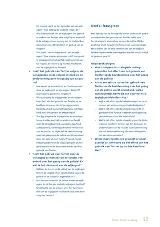 hij invloed heeft op het optreden van de wijk-       Deel C: focusgroep
       agent? Hoe belangrijk vindt de volger dit?
   -   Wat is het motief van de wijkagent om gebruik        Met behulp van de focusgroep wordt onderzocht welke
       te maken van Twitter. Wie volgt hij en waarom?       consequenties het gebruik van Twitter heeft voor
       Is de wijkagent van mening dat hij invloed kan       het strategisch leiderschap binnen de politie. Welke
       uitoefenen op het handelen en gedrag van de          positieve en/of negatieve effecten zijn waarneembaar
       volgers?                                             ten aanzien van de drie kernfuncties van strategisch
   -   Wat is de “twitter-frequentie” van de wijk-          leiderschap en welke maatregelen worden noodzakelijk
       agent? Hoe ervaren zijn volgers dit? Hoe groot       of gewenst geacht.
       is, gebaseerd op het aantal volgers en het aan-
       tal reacties en retweets op Twitter, het bereik      Onderzoeksvragen:
       van de wijkagent op Twitter?                         •	 Wat	is	volgens	de	strategisch	leiding-
•	 Heeft	het	gebruik	van	Twitter	volgens	de	                   gevenden het effect van het gebruik van
   wijkagenten en de volgers invloed op de                     Twitter op de beeldvorming over het gezag
   beeldvorming over het gezag van de poli-                    van de politie?
   tie?                                                     •	 Als	er	een	relatie	tussen	het	gebruik	van	
   -   Hoe wordt de interactie in de “twitterstroom”           Twitter en de beeldvorming over het gezag
       door de wijkagent en zijn volgers beleefd?              van de politie wordt onderkend, welke
       Overwegend positief of negatief?                        consequenties heeft dit dan voor het stra-
   -   Wat is volgens de wijkagenten en de volgers             tegisch politieleiderschap?
       het effect van het gebruik van Twitter op de            -   Wat is het effect op de beleidsmatige functie in
       beeldvorming over de vijf gezagsgronden:                    termen van visievorming en beleidsbepaling?
       bereikbaarheid, aanspreekbaarheid, zichtbaar-           -   Wat is het effect op de uitwerking van de or-
       heid, herkenbaarheid en effectiviteit?                      ganisatorische functie in termen van logistieke,
   -   Wat ligt volgens de wijkagenten en de volgers               personele en financiële implicaties?
       ten grondslag aan het veranderende beeld                -   Wat is het effect op de uitwerking van de diplo-
       over de bereikbaarheid, aanspreekbaarheid,                  matieke functie in termen van het bewaken en
       zichtbaarheid, herkenbaarheid en effectiviteit              onderhouden van de relaties in de samenleving
       van de politie, als blijkt dat de beeldvorming              die van essentieel belang zijn voor de legitimi-
       over het gezag van de politie wordt beïnvloed               teit van de organisatie?
       door het gebruik van Twitter? Vanuit zowel           •	 Welke	maatregelen	zijn	gewenst	of	nood-
       het perspectief van de toegangsmacht als het            zakelijk als antwoord op het effect van het
       perspectief van de discursieve macht van het            gebruik van Twitter op de drie kernfunc-
       gebruik van Twitter.                                    ties?
•	 Heeft	het	gebruik	van	Twitter	door	de	
   wijkagent de mening van de volgers ver-
   anderd over het gezag van de politie? En
   wat is het standpunt van de wijkagent?
   -   Hebben de tweets in de optiek van de wijkagen-
       ten en de volgers effect op de relatie tussen de
       politie en de burger in algemene zin?
   -   Is er iets veranderd in de relatie tussen de wijk-
       agent en de burger sinds de wijkagent twittert?
       Is het beeld van de volgers over het functione-
       ren van de wijkagent veranderd sinds men hem
       volgt op Twitter?




                                                                                 Politie, Twitter en gezag      37
 