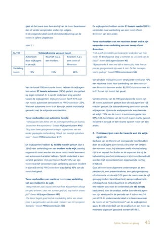 gaat als het ware over hem en hij kan de tweet beantwoor-          De wijkagenten hebben verder 91 tweets reactief (48%)
            den of verder verspreiden onder zijn volgers.                      verzonden naar aanleiding van een tweet of een
            In de volgende tabel wordt de totstandkoming van de                @mention van een ander.
            tweets in cijfers uitgedrukt:
                                                                               Twee voorbeelden van een reactieve tweet welke zijn
            tabel 5.1                                                          verzonden naar aanleiding van een tweet of een
                                                                               @mention:
N=190                    Totstandkoming van een tweet                          “Het is zelfs (inmiddels een belangrijk) onderdeel van mijn
            Autonoom             Reactief: n.a.v.       Reactief: n.a.v.       werk! RT @BNRpeptalk Mag u twitteren op uw werk van de
            door wijkagent       een incident           een tweet of           baas?” (tweet WijkagentSassem #6)
            in de wijk                                  @mention               “@jaapstronks ik weet wel dat er teams zijn, maar hoe ze
Verdeling                                                                      precies georganiseerd zijn weet ik niet. Zal het navragen.
tweets          19%                    33%                    48%              Veel is gedrag.” (tweet PRRGrootenboer #56)


                                                                               Van de door WijkagentSassem verstuurde tweets zijn 76%
                                                                               een reactieve tweet naar aanleiding van een tweet of
            Van de totaal 190 verstuurde tweets hebben de wijkagen-            een @mention van een ander. Bij PRRGrootenboer was dit
            ten samen 37 tweets autonoom (19%) gestart, dus geheel             in 31% van zijn tweets het geval.
            op eigen initiatief. Er is op dit onderdeel enig verschil
            tussen de wijkagenten: WijkagentSassem heeft 13% van               Samenvattend, van de 190 geanalyseerde tweets zijn
            zijn tweets autonoom verzonden en PRRGrootenboer 23%.              37 tweets autonoom gestart door de wijkagent en 153
            Wat een autonome tweet is of kan zijn, wordt inzichtelijk          reactief gestart. De totstandkoming van tweets van de
            gemaakt met de volgende voorbeelden.                               wijkagenten tijdens de analyseperiode was daarmee
                                                                               als volgt: 19% van de tweets is autonoom gestart en
            Twee voorbeelden van autonome tweets:                              81%, het merendeel, van de tweets is een reactie op een
            “Vandaag een late dienst ivm de avondopenstelling van bureau       incident in de wijk of een reactie op een tweet van een
            Sassenheim #receptiedienst” (tweet WijkagentSassem #46)            ander.
            “Nog even twee getuigenverklaringen opgenomen van een
            eerder gepleegde mishandeling. Wordt een moeilijk oplosbare        2. Onderwerpen van de tweets van de wijk-
            zaak.” (tweet PRRGrootenboer #37)                                      agenten
                                                                               Op basis van de theorie uit voorgaande hoofdstukken
            De wijkagenten hebben 62 tweets reactief gestart (dat is           doet de wijkagent aan framebuilding met het verzen-
            33%) naar aanleiding van een incident in de wijk; waarbij          den van een tweet; hij selecteert welk nieuws belang-
            opgemerkt moet worden dat deze tweets veelal eveneens              rijk is en bepaalt het kader en de aspecten die bij de
            een autonoom karakter hebben. Op dit onderdeel is een              behandeling van het onderwerp in zijn tweet benadrukt
            verschil gemeten: WijkagentSassem heeft 10% van zijn               worden met bijvoorbeeld een zogenaamde hashtag
            tweets reactief verzonden naar aanleiding van een incident         (# teken).
            in zijn wijk en bij PRRGrootenboer was dat bij 45% van de          Gaat de tweet over algemene onderwerpen als een
            tweets het geval.                                                  persbericht, een preventieadvies, een getuigenoproep
                                                                               of informatie uit de wijk? Of gaan de tweets over de vijf
            Twee voorbeelden van reactieve tweets naar aanleiding              gezagsgronden: bereikbaarheid, aanspreekbaarheid,
            van een incident in de wijk:                                       zichtbaarheid, herkenbaarheid en effectiviteit?
            “Bezig met een zaak waarin een man heel #Sassenheim afloopt        We hebben ook voor dit onderdeel alle 190 tweets
            om geld te lenen. Leen niet zomaar geld uit, trap niet in smoes-   bestudeerd voor de analyse, welke door de wijkagen-
            jes!” (tweet WijkagentSassem #47)                                  ten zijn verstuurd in de periode van 1 tot en met 14
            “De dienst begint goed met de mededeling dat er een straat-        juni 2011. In onderstaande tabel is te lezen waarover
            rover is aangehouden van de week. Helaas 1 van m’n jongeren        de tweets uit de “twitterstroom” van de wijkagenten
            #adoptie.” (tweet PRRGrootenboer #23)                              gaan. Bij dit onderdeel van de analyse kon per tweet op
                                                                               meerdere aspecten gescoord worden (N=197).




                                                                                                      Politie, Twitter en gezag         41
 