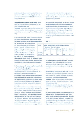 eerder onderkend, voor ons niet altijd zichtbaar in de            onderwerp. Eén tweet kan te relateren zijn aan meer-
“twitterstroom” doordat veelvuldig gebruik wordt                  dere gezagsgronden; we hebben in de 16 tweets die
gemaakt van “direct-messages” (DM). Zie hierna twee               “geretweet” zijn 23 keer een relatie met één van de vijf
voorbeelden daarvan.                                              gezagsgronden vastgesteld.


Voorbeeld van een antwoord aan de volger: “@fdirk                 Op grond van de inhoudsanalyse van de tweets kon niet
Klopt, heb er ook een belbericht over gekregen. Zie DM”           worden vastgesteld of de tweets van de wijkagenten
(tweet PRRGrootenboer #98)                                        overgenomen zijn door de klassieke media. De namen
Voorbeeld: “@4duckie2see @jojanneke buurtbewoner. Heel            van de twitteraccounts zijn namelijk nagenoeg niet te
vaak is het niks. Maar de locatie, tijdstip en manier waarop      herleiden naar een specifiek persoon of organisatie,
maakte het op dat moment vaag.” (tweet PRRGrootenboer             zoals bijvoorbeeld een klassiek medium.
#17)                                                              We hebben vervolgens gekeken welke soorten tweets
                                                                  van de wijkagenten wel “geretweet” worden en welke
In dit onderdeel van de analyse waren verhoudingsge-              minder?
wijs weinig verschillen tussen de wijkagenten te zien.
We hebben met behulp van de de inhoudsanalyse van                 tabel 5.5
de “twitterstromen” en “@mentions-lijs-
ten” kunnen vaststellen dat er frequent             N=30        Welke soorten tweets van de wijkagent worden
contact is tussen de wijkagenten en hun                         “geretweet” door hun volgers?
volgers. De wijkagenten beantwoorden                            Persbericht- Preventie    Getuigen- Info uit         Overige
vragen die aan hen worden gesteld veel-                         info                      oproep       de wijk       tweets
al middels de “@mention-functie” van                Verdeling
Twitter. Uit dit deel van de inhoudsana-            retweets       27%        3%          3%           60%           7%
lyse blijkt dus dat er interactie is tussen
de wijkagenten en hun volgers. De “korte lijn” tussen
wijkagent en volgers die zo ontstaat, vergroot de aan-            Uit deze analyse blijkt dat voornamelijk de tweets van
spreekbaarheid en bereikbaarheid van de wijkagent.                de wijkagent met “informatie uit de wijk” worden
                                                                  “geretweet” door de volgers. Hierna volgen enkele
5. Expansie van de tweet c.q. het beeld in de                     voorbeelden van tweets van wijkagenten die zijn “ge-
    tweet van de wijkagent                                        retweet”.
Het oppikken en koppelen van tweets (“frame
alignment”) zorgt voor expansie van het beeld. Dit is             Voorbeeld tweet met informatie uit de wijk: “Gesprek
beschreven in de theorie van hoofdstuk 2.                         met moeder die de opvoeding bij mij neerlegt. “U moet les
Er is gekeken of er in de geselecteerde onderzoekspe-             geven in groep 2 om te zeggen dat kinderen niet op auto’s
riode expansie was van beelden in de “twitterstroom”              mogen lopen.” (tweet PRRGrootenboer #44)
van de geselecteerde wijkagenten. Wij hebben geteld               Voorbeeld: ‘Moeder wil zoon met 4000 euro aan boetes
hoeveel tweets van de wijkagenten zijn opgepakt of                belonen met een auto. “Dan stopt hij met zeuren”.” (tweet
versterkt door een volger (bijvoorbeeld middels een               PRRGrootenboer #92)
retweet).                                                         Voorbeeld van tweet met persbericht-info: “96-jarige
Van de 69 verzonden tweets van WijkagentSassem zijn               vrouw bekent moord uit 1946.” (tweet WijkagentSassem
9 tweets “geretweet” door zijn volgers; dit is 13% van            #37)
zijn tweets. Van de 121 verzonden tweets van PRRGroo-
tenboer zijn 21 tweets “geretweet” door zijn volgers;             Uit deze analyse blijkt dat de tweets die een speciaal of
dit is 17% van zijn tweets. Voor de beide wijkagenten             bijzonder bericht uit de wijk bevatten, meer “gere-
samen betekent dit dat er 30 tweets (is 15%) van de               tweet” worden dan andere, meer algemene, berichten.
190 tweets zijn “geretweet” door hun volgers (N=30).              Van de 30 berichten die “geretweet” zijn, waren er 16
Van de 30 tweets die zijn “geretweet”, zo blijkt uit              tweets (53%) waarin sprake was van een relatie met de
de inhoudsanalyse, waren er 16 tweets (53%) waarin                vijf gezagsgronden. Retweets die te relateren zijn aan
sprake was van een relatie met een gezag gerelateerd              de gezagsgronden aanspreekbaarheid en effectiviteit




                                                                                         Politie, Twitter en gezag        45
 