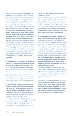 zaken van zijn aangifte”. Hiermee wil de wijkagent het      over de rol die ouders hebben ten aanzien van de
beeld schetsen dat hij aanwezig is op die “overlastlo-      (hang)jeugd in de wijk.
catie”, maar ook dat de Antilliaanse mannen daar niet       Er lijkt vooral sprake te zijn van “motivational framing”
slechts doelloos hangen. Hij wil de volgers daarmee         in de tweets van de wijkagenten. Zij geven adviezen,
een reëler beeld schetsen van de wijk(-bewoners) en         tips en verwijzen in hun tweets naar tal van zaken om
laten merken dat hij de overlastlocaties bezoekt.           de volgers te motiveren om problemen in de wijk te
De tweets gaan volgens de wijkagenten dus groten-           voorkomen en/of zelf op te lossen. Dit kan bijvoorbeeld
deels over hun werk als wijkagent. Beide wijkagenten        gaan over een parkeerprobleem, maar ook andere pre-
sturen geen tweets die naar hun inschatting het gevoel      ventieberichten of een zwaarder onderwerp (bijvoor-
van veiligheid van de volgers negatief kunnen beïn-         beeld een geweldsincident). Zij maken de volgers attent
vloeden. Zij maken bewuste keuzes over de onderwer-         op hun eigen rol in de aanpak van problematiek.
pen. Nu ze allebei ervaren twitteraars zijn, zoeken zij
wat meer de “grens” op; zij durven wat meer scherpte        Nu uit de analyse van de interviews is gebleken dat er
te brengen in hun tweets. Bijvoorbeeld door te twit-        sprake is van de verschillende soorten “framing” door
teren over onderwerpen die de afdeling communicatie         de wijkagenten in hun tweets, is het relevant om te
links laat liggen; bijvoorbeeld over een zedenzaak of       weten of die “frames” ook expansie kennen en gekop-
een mislukte reanimatie. Zij letten er dan wel goed op      peld worden. “Frame alignment” is het proces waarin
dat de tweet niet te herleiden is naar een locatie en/      individuele referentiekaders aan elkaar worden gekop-
of slachtoffer. Of de wijkagent gebruikt een bedekte        peld, zodat een gedeeld begrip ontstaat. In het gebruik
term; bijvoorbeeld “normafwijkend seksueel gedrag”.         van Twitter door de wijkagenten worden beelden zeker
De wijkagent pakt dergelijke onderwerpen op in het          aan elkaar gekoppeld; de wijkagenten twitteren zelf
kader van bijvoorbeeld preventie (zedenzaak) of om          over eigen “beelden” of zij “retweeten” het bericht van
te laten merken wat het met hem als persoon doet            een ander. Ook de tweets van de wijkagenten worden
(reanimatie).                                               door hun volgers doorgestuurd, al dan niet met een
                                                            toevoeging van een tekst of eigen mening. Daarnaast
De wijkagenten zijn dus autonoom in het opstellen van       gebruiken de klassieke media ook de tweets van de
hun tweets. Zij bepalen zelf de inhoud. Beide wijkagen-     wijkagenten. Soms staat de tekst van een tweet van de
ten vinden het gebruik van humor belangrijk in hun          wijkagent letterlijk in de krant.
tweets. In de volgende quote legt een wijkagent uit         Soms geven de wijkagenten een “corrigerende reply”
waarom de toon en de sfeer van een tweet belangrijk         naar alle volgers als bijvoorbeeld iemand een bepaalde
zijn.                                                       negatieve tweet over de politie heeft gestuurd die voor
                                                            iedereen zichtbaar was. Maar vaak laten zij die zaken
Quote wijkagent: “Een bericht moet origineel zijn en er     lopen, zij krijgen naar eigen zeggen soms hele vreemde,
moet eigenheid uit spreken. Geen saaie persberichten. Het   ongepaste tweets binnen.
moet leuk zijn om iemand te volgen. Het gaat om contact
zoeken, contact maken en houden; om verbinding maken”.      Samenvattend kan gesteld worden dat er sprake is van
                                                            bewuste en onbewuste “framing”, zelfs van de drie
Nu uit de interviews is gebleken dat er sprake is van       soorten “framing” én van “frame alignment” in het
“framing”, is het vervolgens van belang om te weten         gebruik van Twitter door de wijkagenten. De tweets
of er ook sprake is van de verschillende soorten van        waarin volgens de wijkagenten sprake is van “framing”,
“framing”, welke in hoofdstuk 2 geïntroduceerd zijn:        gaan volgens de wijkagenten voornamelijk over het
“diagnostic”, “prognostic” en “motivational framing”        feitelijke politiewerk en het imago van de politie.
(Snow & Benford, 1988). We hebben in de interviews
voorbeelden gehoord van de drie typen:
Van “diagnostic framing” is sprake in de tweets over
bijvoorbeeld een incident van huiselijk geweld, waarbij
de wijkagent heeft opgetreden, of het hiervoor ge-
noemde voorbeeld over de snelheidscontrole.
Een voorbeeld van “prognostic framing” is een tweet




54         Politie, Twitter en gezag
 