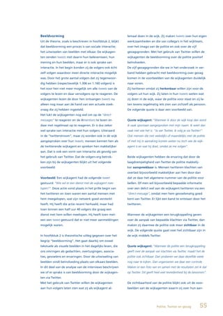 Beeldvorming                                                 lemaal doen in de wijk. Zij maken tweets over hun eigen
Uit de theorie, zoals is beschreven in hoofdstuk 2, blijkt   werkzaamheden en die van collega’s in het wijkteam,
dat beeldvorming een proces is van sociale interactie;       over het imago van de politie en ook over de vijf
het uitwisselen van beelden met elkaar. De wijkagen-         gezagsgronden. Met het gebruik van Twitter willen de
ten zenden tweets met daarin hun belevenissen, hun           wijkagenten de beeldvorming over de politie positief
mening en hun beelden, maar er is ook sprake van             beïnvloeden.
interactie. In het begin konden zij de volgers ook écht      De vijf gezagsgronden die we in het onderzoek in ver-
zelf volgen waardoor meer directe interactie mogelijk        band hebben gebracht met beeldvorming over gezag
was. Door het grote aantal volgers dat zij tegenwoor-        komen in de voorbeelden van de wijkagenten duidelijk
dig hebben (respectievelijk 1.306 en 1.160 volgers) is       naar voren.
het voor hen niet meer mogelijk om alle tweets van de        Zij twitteren omdat zij herkenbaar willen zijn voor de
volgers te lezen en daar vervolgens op te reageren. De       volgers uit hun wijk. Zij laten in hun tweets weten wat
wijkagenten lezen de door hen ontvangen tweets nu            zij doen in de wijk, waar de politie voor staat en zij la-
alleen nog maar aan de hand van een actuele zoek-            ten tevens regelmatig iets zien van zichzelf als persoon.
vraag die zij hebben ingesteld.                              De volgende quote is daar een voorbeeld van.
Het lukt de wijkagenten nog wel om op de “direct-
messages” te reageren en de @mentions te lezen en            Quote wijkagent: “Wanneer ik door de wijk loop dan word
daar met regelmaat op te reageren. Er is dus zeker           ik vaak spontaan aangesproken met mijn naam. Ik weet dan
wel sprake van interactie met hun volgers. Uiteraard         vaak niet wie het is: “Ja van Twitter, ik volg je via Twitter!”.
in de “twitterstroom”, maar zij worden ook in de wijk        Ook mensen die niet wekelijks of maandelijks met de politie
aangesproken over hun tweets; mensen kennen hen als          of met mij in aanraking komen weten nu toch wie de wijk-
de twitterende wijkagent en spreken hen makkelijker          agent is en wat hij doet, omdat ze me volgen”.
aan. Dat is ook een vorm van interactie als gevolg van
het gebruik van Twitter. Dat de volgers erg betrok-          Beide wijkagenten hebben de ervaring dat door de
ken zijn bij de wijkagenten blijkt uit het volgende          laagdrempeligheid van Twitter de politie makkelij-
voorbeeld:                                                   ker aanspreekbaar is. Mensen twitteren klachten van
                                                             overlast bijvoorbeeld makkelijker aan hen door dan
Voorbeeld: Een wijkagent had de volgende tweet               dat ze daar het algemene nummer van de politie voor
gestuurd: “Wie wil er een dienst met de wijkagent mee-       bellen. Of men wil bijvoorbeeld bepaalde informatie
lopen?”. Deze actie vond plaats in het prille begin van      over een delict wel aan de wijkagent twitteren via een
het twitteren en toen waren een aantal mensen met            “direct-message”, omdat men hem gevoelsmatig goed
hem meegelopen, wat zijn netwerk goed versterkt              kent van Twitter. Er lijkt een band te ontstaan door het
heeft. Hij heeft die actie recent herhaald, maar had         twitteren.
toen binnen een half uur 40 volgers die graag een
dienst met hem willen meelopen. Hij heeft toen met-          Wanneer de wijkagenten een terugkoppeling geven
een een tweet gestuurd dat er niet meer aanmeldingen         over de aanpak van bepaalde klachten via Twitter, dan
mogelijk waren.                                              maken zij daarmee de politie ook meer zichtbaar in de
                                                             wijk. De volgende quote gaat over het zichtbaar zijn in
In hoofdstuk 2 is theoretische uitleg gegeven over het       de wijk middels Twitter.
begrip “beeldvorming”. Het gaat daarbij om zowel
tekstuele als visuele beelden in het dagelijks leven, die    Quote wijkagent: “Wanneer de politie een terugkoppeling
ons omringen als gedachten, overtuigingen, associa-          geeft over de aanpak van klachten via Twitter, maakt het de
ties, gevoelens en ervaringen. Door de uitwisseling van      politie ook zichtbaar. Dan proberen we daar dezelfde week
beelden vindt beïnvloeding plaats van elkaars beelden.       nog naar te kijken. Dan organiseren we daar een controle.
In dit deel van de analyse van de interviews beschrijven     Maken er een foto van en samen met de resultaten zet ik dat
we of er sprake is van beeldvorming door de wijkagen-        op Twitter. Dit geeft heel veel tevredenheid bij de bewoners”.
ten via Twitter.
Met het gebruik van Twitter willen de wijkagenten            De zichtbaarheid van de politie blijkt ook uit de voor-
aan hun volgers laten zien wat zij als wijkagent al-         beelden van de wijkagenten waarin zij over hun aan-




                                                                                     Politie, Twitter en gezag            55
 