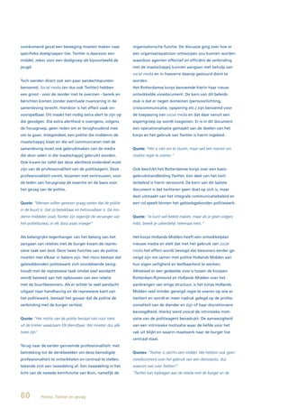 voorkomend geval een beweging moeten maken naar                organisatorische functie. De discussie ging over hoe er
specifieke doelgroepen toe. Twitter is daarvoor een            een organisatiepatroon ontworpen zou kunnen worden
middel, zeker voor een doelgroep als bijvoorbeeld de           waardoor agenten effectief en efficiënt de verbinding
jeugd.                                                         met de maatschappij kunnen aangaan met behulp van
                                                               social media en in hoeverre daarop gestuurd dient te
Toch werden direct ook een paar aandachtspunten                worden.
benoemd. Social media (en dus ook Twitter) hebben              Het Rotterdamse korps benoemde hierin haar nieuw
een groot - voor de zender niet te overzien - bereik en        ontwikkelde visiedocument. De kern van dit beleids-
berichten komen zonder eventuele nuancering in de              stuk is dat er negen domeinen (persvoorlichting,
samenleving terecht. Hierdoor is het effect vaak on-           crisiscommunicatie, opsporing etc.) zijn benoemd voor
voorspelbaar. Dit maakt het nodig extra alert te zijn op       de toepassing van social media en dat daar vanuit een
die gevolgen. Die extra alertheid is overigens, volgens        expertgroep op wordt toegezien. Er is in dit document
de focusgroep, geen reden om er terughoudend mee               een operationalisatie gemaakt van de doelen van het
om te gaan. Integendeel, een politie die middenin de           korps en het gebruik van Twitter is hierin ingebed.
maatschappij staat en die wil communiceren met de
samenleving moet ook gebruikmaken van de media                 Quote: “Het is niet om te sturen, maar wel een manier om
die door velen in die maatschappij gebruikt worden.            strakke regie te voeren.”
Ook kwam ter tafel dat deze alertheid onderdeel moet
zijn van de professionaliteit van de politieagent. Deze        Ook beschikt het Rotterdamse korps over een basis-
professionaliteit vormt, tezamen met vertrouwen, voor          gebruikshandleiding Twitter. Een deel van het twit-
de leden van focusgroep de essentie en de basis voor           terbeleid is hierin verwoord. De kern van dit laatste
het gezag van de politie.                                      document is dat twitteren geen doel op zich is, maar
                                                               deel uitmaakt van het integrale communicatiebeleid en
Quote: “Mensen willen gewoon graag weten dat de politie        een rol speelt binnen het gebiedsgebonden politiewerk.
in de buurt is. Dat zij bereikbaar en betrouwbaar is. De mo-
derne middelen zoals Twitter zijn eigenlijk de vervanger van   Quote: “Je kunt wel beleid maken, maar als je geen volgers
het politiebureau in elk dorp zoals vroeger”                   hebt, bereik je uiteindelijk helemaal niets.”


Als belangrijke tegenhanger van het belang van het             Het korps Hollands Midden heeft een ontwikkelplan
aangaan van relaties met de burger kwam de repres-             nieuwe media en stelt dat met het gebruik van social
sieve taak aan bod. Deze twee functies van de politie          media het effect wordt beoogd dat bewoners eerder ge-
moeten met elkaar in balans zijn. Het risico bestaat dat       neigd zijn om samen met politie Hollands Midden aan
gebiedsbonden politiewerk zich onvoldoende bezig-              hun eigen veiligheid en leefbaarheid te werken.
houdt met de repressieve taak omdat veel aandacht              Alhoewel er een gedeelde visie is tussen de korpsen
wordt besteed aan het opbouwen van een relatie                 Rotterdam-Rijnmond en Hollands Midden over het
met de buurtbewoners. Als er echter te veel aandacht           aanbrengen van enige structuur, is het korps Hollands
uitgaat naar handhaving en de repressieve kant van             Midden veel minder geneigd regie te voeren op wie er
het politiewerk, bestaat het gevaar dat de politie de          twittert en wordt er meer nadruk gelegd op de profes-
verbinding met de burger verliest.                             sionaliteit van de diender en zijn of haar discretionaire
                                                               bevoegdheid. Hierbij werd vooral de intrinsieke moti-
Quote: “Het motto van de politie bestaat niet voor niets       vatie van de politieagent benadrukt. De aanwezigheid
uit de kreten waakzaam EN dienstbaar. We moeten dus alle       van een intrinsieke motivatie waar de liefde voor het
twee zijn”.                                                    vak uit blijkt en waarin maatwerk naar de burger toe
                                                               centraal staat.
Terug naar de eerder genoemde professionaliteit: met
betrekking tot de denkbeelden om deze benodigde                Quotes: “Twitter is slechts een middel. We hebben ook geen
professionaliteit te ontwikkelen en centraal te stellen,       visiedocument over het gebruik van een dienstauto, dus
tekende zich een tweedeling af. Een tweedeling in het          waarom wel over Twitter?”
licht van de tweede kernfunctie van Boin, namelijk de          “Twitter kan bijdragen aan de relatie met de burger en de




60            Politie, Twitter en gezag
 