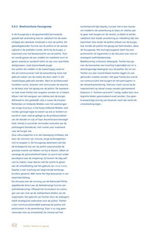 5.4.3 Deelconclusie focusgroep                             twitterbericht lijkt daarbij cruciaal. Het is een manier
                                                           om middenin de samenleving te staan en relaties aan
In de focusgroep is als gezamenlijke kernwaarde            te gaan met burgers en dit vereist, zo bleek al eerder,
gesteld dat verbinding met en nabijheid tot de maat-       nabijheid. Een lokale verankering en inbedding lijkt dus
schappij een absolute noodzaak is voor de politie. De      essentieel. Hoe verder de politie afstaat van de burger,
gebiedsgebonden functie van de politie en de aanwe-        hoe minder de politie het gezag kan beïnvloeden, aldus
zigheid in de publieke ruimte, dicht bij de burger, is     de focusgroep. Het sturingsvraagstuk heeft dus een
essentieel voor het bestaansrecht van de politie. Twit-    prominente rol ingenomen in de discussie over visie en
ter wordt gezien als een middel om nabijheid vorm te       strategisch politieleiderschap.
geven waarbij er aandacht dient te zijn voor specifieke    Beeldvorming is hiervoor belangrijk. Twitter kan ge-
doelgroepen, zoals bijvoorbeeld jeugd.                     zien de kenmerken een krachtig hulpmiddel zijn en is
Een politie die midden in de maatschappij staat en         dientengevolge belangrijk voor de politie. De rol van
die wil communiceren met de samenleving moet ook           Twitter zou dan vooral lokaal moeten liggen en ook
gebruik maken van de media die door velen in die           gehouden moeten worden. Het gaat hierbij dus vooral
maatschappij gebruikt worden. Alert en professioneel       om communicatie met burgers en het participeren in
handelen vormt, tezamen met vertrouwen de essentie         de netwerksamenleving. Hiervoor moet vooral op de
en de basis voor het gezag van de politie. De repressie-   responsiviteit op lokaal niveau worden geïnvesteerd.
ve taak moet hierbij niet vergeten worden en in balans     Daarvoor is “bottom-up-kracht” nodig, welke door stra-
blijven met het aangaan van relaties met de burger.        tegische leiders gestimuleerd moet worden. Dus geen
Alhoewel er een gedeelde visie is tussen de korpsen        krampachtige sturing van bovenaf, want dat werkt de
Rotterdam en Hollands Midden over het aanbrengen           ontwikkeling tegen.
van enige structuur, is het korps Hollands Midden veel
minder geneigd regie te voeren op wie er twittert en
wordt er meer nadruk gelegd op de professionaliteit
van de diender en zijn of haar discretionaire bevoegd-
heid. Hierbij is vooral de intrinsieke motivatie van de
politieagent benadrukt, met ruimte voor maatwerk
naar de burger toe.
Qua cultuuraspecten is er een beweging zichtbaar, die
door de instroom van nieuwe, jonge politieagenten,
niet te stoppen is. De focusgroep detecteert wel dat
de strategische top van de politie waarschijnlijk de
grootste moeite zal hebben om bij te blijven. Alleen al
vanwege de generatiekloof kijken zij vanuit een ander
paradigma naar de omgeving. Zij hoeven de slag zelf
niet te maken, maar dienen wél de ruimte te geven
aan de ontwikkeling van het gebruik van social media.
Daarbij is ook coaching van beginnende twitterge-
bruikers gewenst. Met name het digi-bewustzijn is van
essentieel belang.
De discussie over de vorming van de Nationale Politie
appelleerde direct aan de beleidsmatige functie van
politieleiderschap. Oftewel het formuleren en uitdra-
gen van een visie op de realiseerbare doelen van de
organisatie. Het gebruik van Twitter door de wijkagent
heeft strategische implicaties voor de politie. Twitter
is een communicatiemiddel waarmee de politie zich
positioneert in de samenleving. Daar is nu nog geen
nationale visie op ontwikkeld. De inhoud van het




62         Politie, Twitter en gezag
 