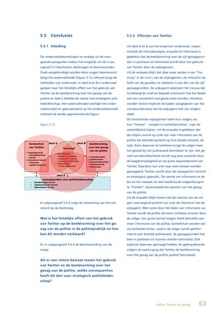 5.5      Conclusies                                          5.5.2 Effecten van Twitter


5.5.1 Inleiding                                              Uit deel A en B van het empirisch onderzoek, respec-
                                                             tievelijk de inhoudsanalyse, enquête en interviews is
De onderzoeksbevindingen en analyse uit de voor-             gebleken dat de beeldvorming over de vijf gezagsgron-
gaande paragrafen maken het mogelijk om de in pa-            den in positieve zin beïnvloed wordt door het gebruik
ragraaf 5.1 beschreven deelvragen te beantwoorden.           van Twitter door de wijkagenten.
Zoals aangekondigd worden deze vragen beantwoord             Uit de analyses blijkt dat daar waar sprake is van “fra-
langs het watervalmodel (figuur 5.1), oftewel langs de       ming” in de tweets van de wijkagenten, de inhoud in de
methoden van onderzoek. In deel A en B is onderzoek          helft van de gevallen te relateren is aan één van de vijf
gedaan naar het feitelijke effect van het gebruik van        gezagsgronden. De wijkagent selecteert het nieuws dat
Twitter op de beeldvorming over het gezag van de             hij belangrijk vindt en bepaalt autonoom hoe het beeld
politie en deel C behelst de relatie met strategisch poli-   van een nieuwsfeit neergezet moet worden. Hierdoor
tieleiderschap. Het watervalmodel overlapt het onder-        worden tevens impliciet de kaders aangegeven van het
zoeksmodel en geprojecteerd op het onderzoeksmodel           nieuwsonderwerp dat de wijkagent met zijn volgers
ontstaat de eerder gepresenteerde figuur:                    deelt.
                                                             De twitterende wijkagenten laten hun volgers via
figuur 5.12                                                  hun “frames” - verpakt in twitterberichten - naar de
                                                             werkelijkheid kijken. Uit de enquête is gebleken dat
                                                             de volgers vooral op zoek zijn naar informatie van de
                                                             politie die betrekking heeft op hun lokale netwerk, de
                                                             wijk. Door daarover te twitteren krijgt de volger meer
                                                             het gevoel bij het politiewerk betrokken te zijn. Het ge-
                                                             voel van betrokkenheid wordt nog eens versterkt door
                                                             de laagdrempeligheid en de grote expansiekracht van
                                                             Twitter. Daardoor kan snel naar veel mensen worden
                                                             gereageerd. Twitter wordt door de wijkagenten tactisch
                                                             en strategisch gebruikt. Ten eerste om informatie te de-
                                                             len en ten tweede om een beeld bij de volgers/burgers
                                                             te “framen”, bijvoorbeeld ten aanzien van het gezag
                                                             van de politie.
                                                             Uit de enquête blijkt tevens dat de reacties van de vol-
In subparagraaf 5.5.2 volgt de uitwerking van het ant-       gers overwegend positief zijn over de interactie met de
woord op de deelvraag:                                       wijkagent. Met name door het delen van informatie via
                                                             Twitter wordt de politie als meer zichtbaar ervaren door
Wat is het feitelijke effect van het gebruik                 de volger. Een groot aantal volgers heeft behoefte aan
van Twitter op de beeldvorming over het ge-                  meer informatie van de politie. Gesteld kan worden dat
zag van de politie in de politiepraktijk en hoe              via twitterberichten, waarin de volger wordt geïnfor-
kan dit worden verklaard?                                    meerd over feitelijk politiewerk, de gezagsgronden het
                                                             best in positieve zin kunnen worden beïnvloed. Ook
En in subparagraaf 5.5.3 de beantwoording van de             expliciet daarnaar gevraagd hebben de geënquêteerde
vraag:                                                       volgers de overtuiging dat Twitter de beeldvorming
                                                             over het gezag van de politie positief beïnvloedt.
Als er een relatie bestaat tussen het gebruik
van Twitter en de beeldvorming over het
gezag van de politie, welke consequenties
heeft dit dan voor strategisch politieleider-
schap?




                                                                                  Politie, Twitter en gezag       63
 