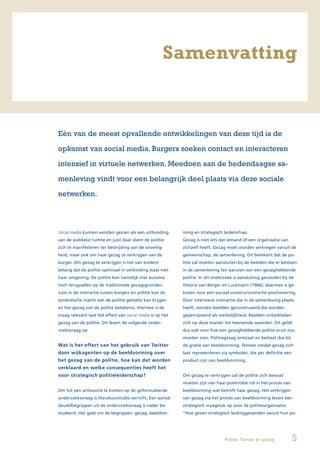 Samenvatting


Eén van de meest opvallende ontwikkelingen van deze tijd is de

opkomst van social media. Burgers zoeken contact en interacteren

intensief in virtuele netwerken. Meedoen aan de hedendaagse sa-

menleving vindt voor een belangrijk deel plaats via deze sociale

netwerken.




Social media kunnen worden gezien als een uitbreiding      ming en strategisch leiderschap.
van de publieke ruimte en juist daar dient de politie      Gezag is niet iets dat iemand of een organisatie van
zich te manifesteren ter bestrijding van de onveilig-      zichzelf heeft. Gezag moet worden verkregen vanuit de
heid, maar ook om haar gezag te verkrijgen van de          gemeenschap, de samenleving. Dit betekent dat de po-
burger. Om gezag te verkrijgen is het van evident          litie zal moeten aansluiten bij de beelden die er bestaan
belang dat de politie optimaal in verbinding staat met     in de samenleving ten aanzien van een gezaghebbende
haar omgeving. De politie kan namelijk niet automa-        politie. In dit onderzoek is aansluiting gevonden bij de
tisch terugvallen op de traditionele gezagsgronden.        theorie van Berger en Luckmann (1966), daarmee is ge-
Juist in de interactie tussen burgers en politie kan de    kozen voor een sociaal-constructivistische positionering.
symbolische macht van de politie gestalte kan krijgen      Door intensieve interactie die in de samenleving plaats
en het gezag van de politie betekenis. Hiermee is de       heeft, worden beelden geconstrueerd die worden
vraag relevant wat het effect van social media is op het   gepercipieerd als werkelijkheid. Beelden ontwikkelen
gezag van de politie. Dit levert de volgende onder-        zich op deze manier tot heersende waarden. Dit geldt
zoeksvraag op:                                             dus ook voor hoe een gezaghebbende politie eruit zou
                                                           moeten zien. Politiegezag ontstaat en bestaat dus bij
Wat is het effect van het gebruik van Twitter              de gratie van beeldvorming. Temeer omdat gezag zich
door wijkagenten op de beeldvorming over                   laat representeren via symbolen, die per definitie een
het gezag van de politie, hoe kan dat worden               product zijn van beeldvorming.
verklaard en welke consequenties heeft het
voor strategisch politieleiderschap?                       Om gezag te verkrijgen zal de politie zich bewust
                                                           moeten zijn van haar potentiële rol in het proces van
Om tot een antwoord te komen op de geformuleerde           beeldvorming wat betreft haar gezag. Het verkrijgen
onderzoeksvraag is literatuurstudie verricht. Een aantal   van gezag via het proces van beeldvorming levert een
sleutelbegrippen uit de onderzoeksvraag is nader be-       strategisch vraagstuk op voor de politieorganisatie:
studeerd. Het gaat om de begrippen: gezag, beeldvor-       “Hoe geven strategisch leidinggevenden vanuit hun po-




                                                                                Politie, Twitter en gezag           5
 