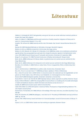 Literatuur


Aalberts, C. & Kreijveld, M. (2011) Veel gekwetter, weinig wol. De inzet van sociale media door overheid, politiek en
burgers, Den Haag: SDU uitgevers
Adoni, H. & Mane, S. (1984) Media and the social construction of reality, toward an integration of theory and re-
search, In: Communication Research 11-3, p. 325
Amabile, T.M. & Khaire M. (2008) Creativity and the role of the leader, chpt: Growth. Harvard Business Review, Oct.
2008
Baarda, D.B. (2007) Basisboek Methoden en Technieken, Groningen: Noordhoff uitgevers
Bekkers, V.J.J.M. e.a. (2009) De virtuele lont in het kruitvat, Den Haag: Lemma
Bekkers, V.J.J.M., Edwards, A.R., Moody, R.F.I. & Beunders, H.J.G. (2008) New media, micro-mobilization and political
agenda setting: how young people have used web 2.0 to change the education agenda in the Netherlands. Confe-
rence: EGPA 2008 Permanent Study Group ICT and public administration: Rotterdam (3-5 september 2008)
Berger, P.L. & Luckmann, Th. (1966) The Social Construction of Reality, Harmondsworth: Penguin books
Berlo, Van D., (2008) Ambtenaars 2.0. Nieuwe ideeën en praktische tips om te werken aan een overheid 2.0, Den
Haag: Media Groep
Berlo, Van D., (2009) Ambtenaars 2.0. Actiepunten om te werken aan een overheid 2.0, Den Haag: Media Groep
Beunders, H.J.G. & Muller, E. (2005) Politie en media, feiten, fictie en imagopolitiek, Politie en Wetenschap, Zeist:
Kerkebosch
Boer, C. de & Brennecke, S. (2009) Media en publiek, zesde, herziene druk, Amsterdam: Boom
Boin, R.A., Torre, E.J van der & Hart, P. ‘t (2003) Blauwe Bazen, Apeldoorn: Politie en Wetenschap
Bos, J., Veen, M. van der, Turk, K. (2010) Twitter in crisiscommunicatie. Een onderzoek naar de mogelijkheden van het
gebruik van Twitter tijdens crises, COT Instituut voor Veiligheids- en crisismanagement en Aon Company
Bovens, M.A.P. (2003) De Digitale republiek, Amsterdam: Amsterdam university Press
Bovens M.A.P., ‘t Hart P., Van Twist M.J.W. (2007) Openbaar bestuur; beleid, organisatie en politiek, Deventer: Kluwer
Boulos, K.M.N. & Wheeler, S. (2007) The emerging Web 2.0 social software: an enabling suite of sociable technologies
in health and healthcare education, Health Information and Libraries Journal, Vol. 24, no. 1
Castells, M. (2009) Communication power, Oxford: University Press
Cobb, R.W. & Elder C.D. (1972) Participation in American Politics: The Dynamics of Agenda-Building, Baltimore: The
John Hopkins University Press
Deutschmann, P. & Danielson, W. (1960) Diffusion of knowledge of the major news story, Journalism Quarterly, 37, pp.
345-358
Ebner, M. & Schiefner, M. (2008) Microblogging – more than fun? In “Proceding of IADIS Mobile Learning Conference
2008” pp. 155-159
Entman, R.M. (1993) Framing: toward clarification of a fractured paradigm. Journal of Communication, 43 (4) pp. 51-
58
Fijnaut, C.J.C.F., e.a. (2007) Politie. Studies over haar werking en organisatie, Deventer: Kluwer




                                                                                     Politie, Twitter en gezag      73
 