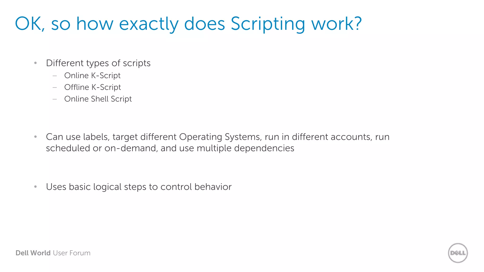 Dell World User Forum
OK, so how exactly does Scripting work?
• Different types of scripts
– Online K-Script
– Offline K-Script
– Online Shell Script
• Can use labels, target different Operating Systems, run in different accounts, run
scheduled or on-demand, and use multiple dependencies
• Uses basic logical steps to control behavior
 